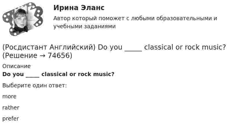      
            Описание
            Do you _____ classical or rock music?Выберите один ответ:moreratherprefer   
            
            
            (Росдистант Английский) _____ does your boyfriend look like?(Росдистант Английский) Do you _____ classical or rock music?(Росдистант Английский) Do you know what _____?(Росдистант Английский) Do you like the red _____?(Росдистант Английский) Everybody _____ wear a seat belt in the car.(Росдистант Английский) Football _____ in most countries.(Росдистант Английский) Have you _____ a car?(Росдистант Английский) _____ are you from?(Росдистант Английский) A word that could be used in place of evenly without changing the meaning of the statement is …(Росдистант Английский) A word with the same meaning as stumbling blocks is …(Росдистант Английский) Can you tell me the way _____?(Росдистант Английский) Carla _____ to the radio all morning.(Росдистант Английский) Choose the best answer. If you do not know the answer, leave it blank._____ name is Robert.(Росдистант Английский) Choose the best answer. If you do not know the answer, leave it blank.They are going _____ in America next month.