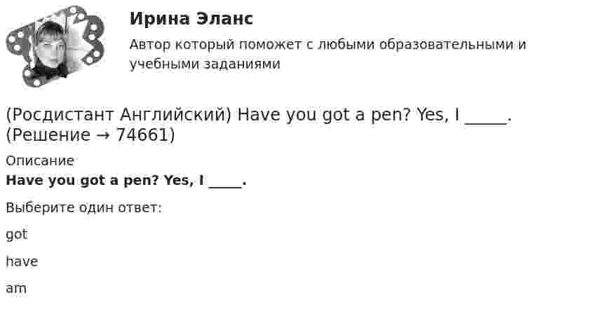      
            Описание
            Have you got a pen? Yes, I _____.Выберите один ответ:gothaveam   
            
            
            (Росдистант Английский) Have you ever _____ in a jazz band?(Росдистант Английский) Have you got a pen? Yes, I _____.(Росдистант Английский) He didn't _____ glasses.(Росдистант Английский) He has _____ breakfast.(Росдистант Английский) He _____ know how to spell it.(Росдистант Английский) He _____ like his brother.(Росдистант Английский) _____ he play tennis?(Росдистант Английский) _____ does your boyfriend look like?(Росдистант Английский) Do you _____ classical or rock music?(Росдистант Английский) Do you know what _____?(Росдистант Английский) Do you like the red _____?(Росдистант Английский) Everybody _____ wear a seat belt in the car.(Росдистант Английский) Football _____ in most countries.(Росдистант Английский) Have you _____ a car?
