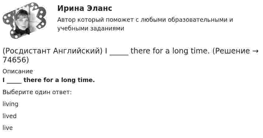      
            Описание
            I _____ there for a long time.Выберите один ответ:livinglivedlive   
            
            
            (Росдистант Английский) It _____ correctly.(Росдистант Английский) I _____ there for a long time.(Росдистант Английский) I think it      be sunny tomorrow.(Росдистант Английский) It is a busy, _____ city.(Росдистант Английский) It's the _____ interesting of his films.(Росдистант Английский) It was a difficult journey, but I _____ get home.(Росдистант Английский) It was difficult at first, but I soon got _____ it.(Росдистант Английский) I _____ in an armchair at the moment.(Росдистант Английский) I like this song. _____ do I.(Росдистант Английский) I'm _____ when I'm with you.(Росдистант Английский) I'm working _____ to pass my exam.(Росдистант Английский) I'm writing _____ ask you to explain.(Росдистант Английский) I _____ play football at the weekend.(Росдистант Английский) _____ is very good exercise.
