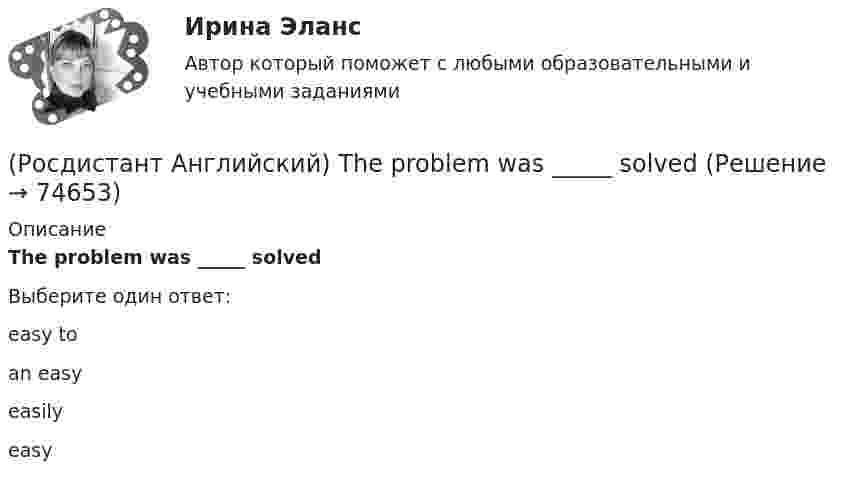      
            Описание
            The problem was _____ solvedВыберите один ответ:easy toan easyeasilyeasy   
            
            
            (Росдистант Английский) The phone's ringing: _____ answer it.(Росдистант Английский) The problem was _____ solved(Росдистант Английский) The restaurant was _____ busy.(Росдистант Английский) These statements come from the readings Smart Cars, Intelligent Highways and Globalization and Antiglobalization. Read each statement and then answer the questions that follow. The increasing integration of economies(Росдистант Английский) The severity of an impact refers to its …(Росдистант Английский) The solution had been found, _____ we hadn't realised it.(Росдистант Английский) The train was cancelled, so we _____.(Росдистант Английский) She could play the piano _____ she could walk.(Росдистант Английский) She's got _____ hair.(Росдистант Английский) She _____ what I had been doing for all that time.(Росдистант Английский) _____ some money here.(Росдистант Английский) Stephen _____ to visit his parents.(Росдистант Английский) The accident wouldn't have happened, if you had been more _____.(Росдистант Английский) The _____ have seen it before.