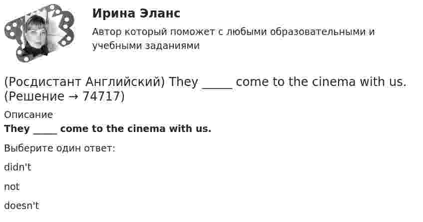      
            Описание
            They _____ come to the cinema with us.Выберите один ответ:didn'tnotdoesn't   
            
            
            (Росдистант Английский) They _____ at home yesterday.(Росдистант Английский) They _____ come to the cinema with us.(Росдистант Английский) They _____ ever check their emails.(Росдистант Английский) They _____ from Spain.(Росдистант Английский) They _____ heard us coming, we were making a lot of noise.(Росдистант Английский) They _____ pay for the tickets.(Росдистант Английский) They _____ to go to France for a year.(Росдистант Английский) The problem was _____ solved(Росдистант Английский) The restaurant was _____ busy.(Росдистант Английский) These statements come from the readings Smart Cars, Intelligent Highways and Globalization and Antiglobalization. Read each statement and then answer the questions that follow. The increasing integration of economies(Росдистант Английский) The severity of an impact refers to its …(Росдистант Английский) The solution had been found, _____ we hadn't realised it.(Росдистант Английский) The train was cancelled, so we _____.(Росдистант Английский) The word warped means …