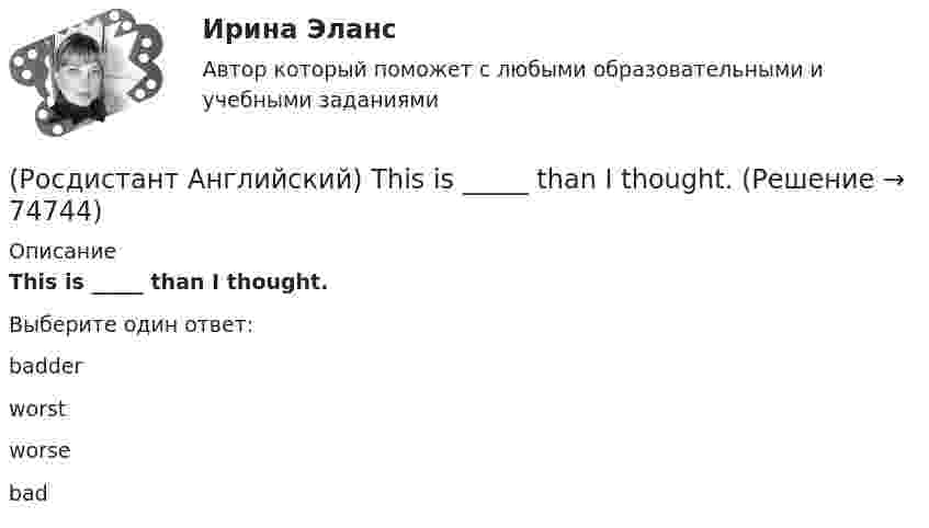      
            Описание
            This is _____ than I thought.Выберите один ответ:badderworstworsebad   
            
            
            (Росдистант Английский) This is going to be my chance to _____ any difficulties.(Росдистант Английский) This is _____ than I thought.(Росдистант Английский) This is the cinema _____ we saw the film.(Росдистант Английский) Those shoes are very _____.(Росдистант Английский) Tom has lived in this town _____ three years.(Росдистант Английский) We arrived at the station, but the bus _____ earlier.(Росдистант Английский) We can _____ walk or go by car.(Росдистант Английский) They _____ at home yesterday.(Росдистант Английский) They _____ come to the cinema with us.(Росдистант Английский) They _____ ever check their emails.(Росдистант Английский) They _____ from Spain.(Росдистант Английский) They _____ heard us coming, we were making a lot of noise.(Росдистант Английский) They _____ pay for the tickets.(Росдистант Английский) They _____ to go to France for a year.