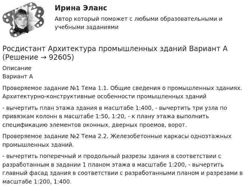     
            Описание
            Вариант АПроверяемое задание №1 Тема 1.1. Общие сведения о промышленных зданиях. Архитектурно-конструктивные особенности промышленных зданий- вычертить план этажа здания в масштабе 1:400, - вычертить три узла по привязкам колонн в масштабе 1:50, 1:20, - к плану этажа выполнить спецификацию элементов оконных, дверных проемов, ворот.Проверяемое задание №2 Тема 2.2. Железобетонные каркасы одноэтажных промышленных зданий.- вычертить поперечный и продольный разрезы здания в соответствии с разработанным в задании 1 планом этажа в масштабе 1:200, - вычертить главный фасад здания в соответствии с разработанными планом и разрезами в масштабе 1:200, 1:400.   
            
            
            [Росдистант] Архитектура промышленных зданий 1. Общие сведения о промышленных зданиях. Архитектурно-конструктивные особенности промышленных зданийРосдистант Архитектура промышленных зданий Вариант А[Росдистант] Архитектура промышленных зданий. Итоговый тест. Оценка 38,8 из 40,0. ТГУ[Росдистант] Архитектура промышленных зданий.Итоговый тест Росдистант ТГУРОСДИСТАНТ. Архитектура промышленных зданий. Промежуточный тест 1.РОСДИСТАНТ. Архитектура промышленных зданий. Промежуточный тест 10.РОСДИСТАНТ. Архитектура промышленных зданий. Промежуточный тест 11.РОСДИСТАНТ. Архитектура гражданских зданий. Промежуточный тест 3.РОСДИСТАНТ. Архитектура гражданских зданий. Промежуточный тест 4.РОСДИСТАНТ. Архитектура гражданских зданий. Промежуточный тест 5.РОСДИСТАНТ. Архитектура гражданских зданий. Промежуточный тест 6.РОСДИСТАНТ. Архитектура гражданских зданий. Промежуточный тест 7.РОСДИСТАНТ. Архитектура гражданских зданий. Промежуточный тест 8.РОСДИСТАНТ. Архитектура гражданских зданий. Промежуточный тест 9.