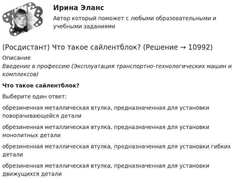      
          Описание
          Введение в профессию (Эксплуатация транспортно-технологических машин и комплексов)Что такое сайлентблок?Выберите один ответ:обрезиненная металлическая втулка, предназначенная для установки поворачивающейся детали обрезиненная металлическая втулка, предназначенная для установки монолитных детали обрезиненная металлическая втулка, предназначенная для установки гибких детали обрезиненная металлическая втулка, предназначенная для установки движущихся детали   
            
            
            (Росдистант) Что такое подвеска автомобиля(Росдистант) Что такое  сайлентблок?(Росдистант) Что такое спойлер?(Росдистант) Что такое экологическая   безопасность транспортного средства(Росдистант) Что является вспомогательным процессом автообслуживающей организации?(Росдистант) Что является основным производственным процессом автообслуживающей организации?(Росдистант) Что является основным производственным процессом автотранспортной организации?(Росдистант) Что означает, что удельная грузоподъёмность автомобиля близка к 1?(Росдистант) Что относится к основному технологическому оборудованию (Росдистант) Что такое агрегатный участок?(Росдистант) Что такое гибридный двигатель(Росдистант) Что такое демонтаж агрегата(Росдистант) Что такое одометр(Росдистант) Что такое пассивная  безопасность транспортного средства