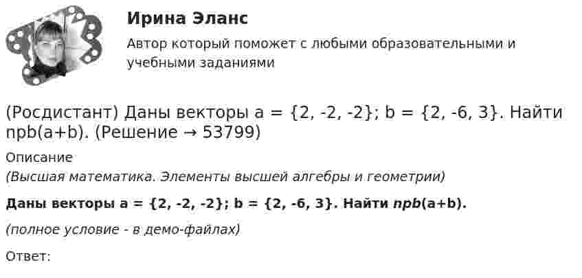     
            Описание
            (Высшая математика. Элементы высшей алгебры и геометрии)Даны векторы a = {2, -2, -2}; b = {2, -6, 3}. Найти npb(a+b).(полное условие - в демо-файлах)Ответ:  
            
            
            (Росдистант) Даны векторы a = {2, -2, 2}; b = {2, -6, 3}. Найти |a|.(Росдистант) Даны векторы a = {2, -2, -2}; b = {2, -6, 3}. Найти npb(a+b).(Росдистант) Даны векторы a = {2, -3, 1}; b = {-2, 6, 3}. Найти |a|.(Росдистант) Даны векторы a = {3, 1, -1}; b = {-1, 0, 2}. Найти |a|.(Росдистант) Даны векторы a = {3, 1, -1}; b = {3, 0, 4}. Найти |a|.(Росдистант) Даны векторы a = {3, -1, -2}; b = {4, 0, 3}. Найти |b|.(Росдистант) Даны векторы a = {3, -1, 4}; b = {-3, 0, 4}. Найти |a|.(Росдистант) Даны векторы a = {-2, 0, 3}; b = {-1, 2, 1}. Найти |a|.(Росдистант) Даны векторы a = {2, 0, -3}; b = {-1, 2, 2}. Найти |a|.(Росдистант) Даны векторы a = {-2, 0, 3}; b = {-1, 3, 1}. Найти |a|.(Росдистант) Даны векторы a = {2, -1, 0}; b = {-1, 1, 2}. Найти |a|.(Росдистант) Даны векторы a = {2, 1, -2}; b = {0, -1, 2}. Найти |a|.(Росдистант) Даны векторы a = {2, -1, 3}; b = {-2, 3, 6}. Найти |a|.(Росдистант) Даны векторы a = {-2, 2, -1}; b = {-1, 2, 2}. Найти |a|.