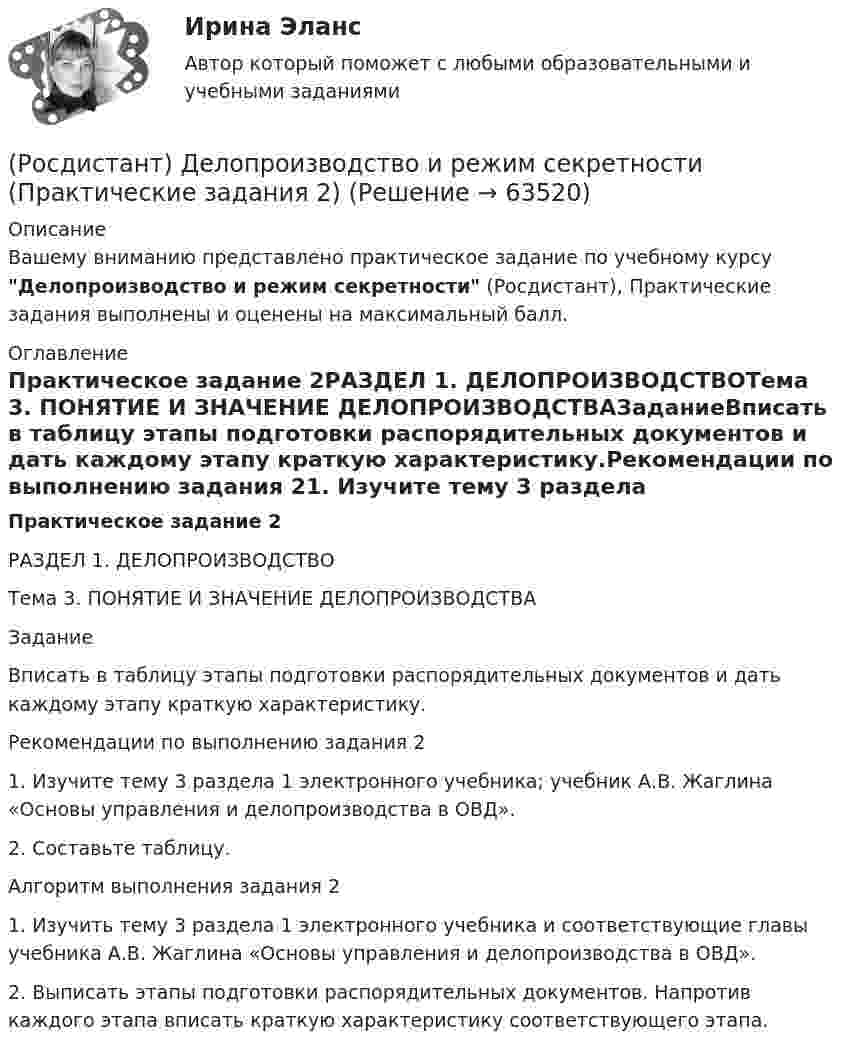     
            Описание
            Вашему вниманию представлено практическое задание по учебному курсу Делопроизводство и режим секретности (Росдистант), Практические задания выполнены и оценены на максимальный балл. 
            Оглавление
            Практическое задание 2РАЗДЕЛ 1. ДЕЛОПРОИЗВОДСТВОТема 3. ПОНЯТИЕ И ЗНАЧЕНИЕ ДЕЛОПРОИЗВОДСТВАЗаданиеВписать в таблицу этапы подготовки распорядительных документов и дать каждому этапу краткую характеристику.Рекомендации по выполнению задания 21. Изучите тему 3 раздела 1 электронного учебника; учебник А.В. Жаглина «Основы управления и делопроизводства в ОВД».2. Составьте таблицу.Алгоритм выполнения задания 21. Изучить тему 3 раздела 1 электронного учебника и соответствующие главы учебника А.В. Жаглина «Основы управления и делопроизводства в ОВД».2. Выписать этапы подготовки распорядительных документов. Напротив каждого этапа вписать краткую характеристику соответствующего этапа.  
            
            
            (Росдистант) Делопроизводство и режим секретности (Практические задания 1-6)(Росдистант) Делопроизводство и режим секретности (Практические задания 2) (Росдистант) Делопроизводство и режим секретности (Практические задания 3) (Росдистант) Делопроизводство и режим секретности (Практические задания 4) (Росдистант) Делопроизводство и режим секретности (Практические задания 5) (Росдистант) Делопроизводство и режим секретности (Практические задания 6) [Росдистант] Детали машин и основы конструирования.Итоговый тест Росдистант ТГУ 2022г (Росдистант) Даны координаты вершин пирамиды A1A2A3A4:  A1(5, 1, 0); A2(7, 0, 1); A3(2, 1, 4); A4(5, 5, 3).  Найти объем пирамиды.(Росдистант) Даны матрицы: A = (1 2 1 –3 / 3 4 0 6 / 0 2 1 2); B = (1 2 / 7 8 / 2 3); C = (0 2 / 1 0 / 2 –1 / 1 5); P = (3 5 0 –2 / 1 0 6 1).  Какие из произведений нижеперечисленных матриц возможны?[Росдистант] Деловые коммуникации (358) (промежуточные и итоговый тесты, вопросы, ответы)[Росдистант] Деловые коммуникации (задание 1-4)[Росдистант] Деловые коммуникации (итоговый тест)[Росдистант] Делопроизводство и документоведение в юридической деятельности (итоговый тест, вопросы, ответы)[Росдистант] Делопроизводство и режим секретности (ПРАКТИЧЕСКИЕ ЗАДАНИЯ)