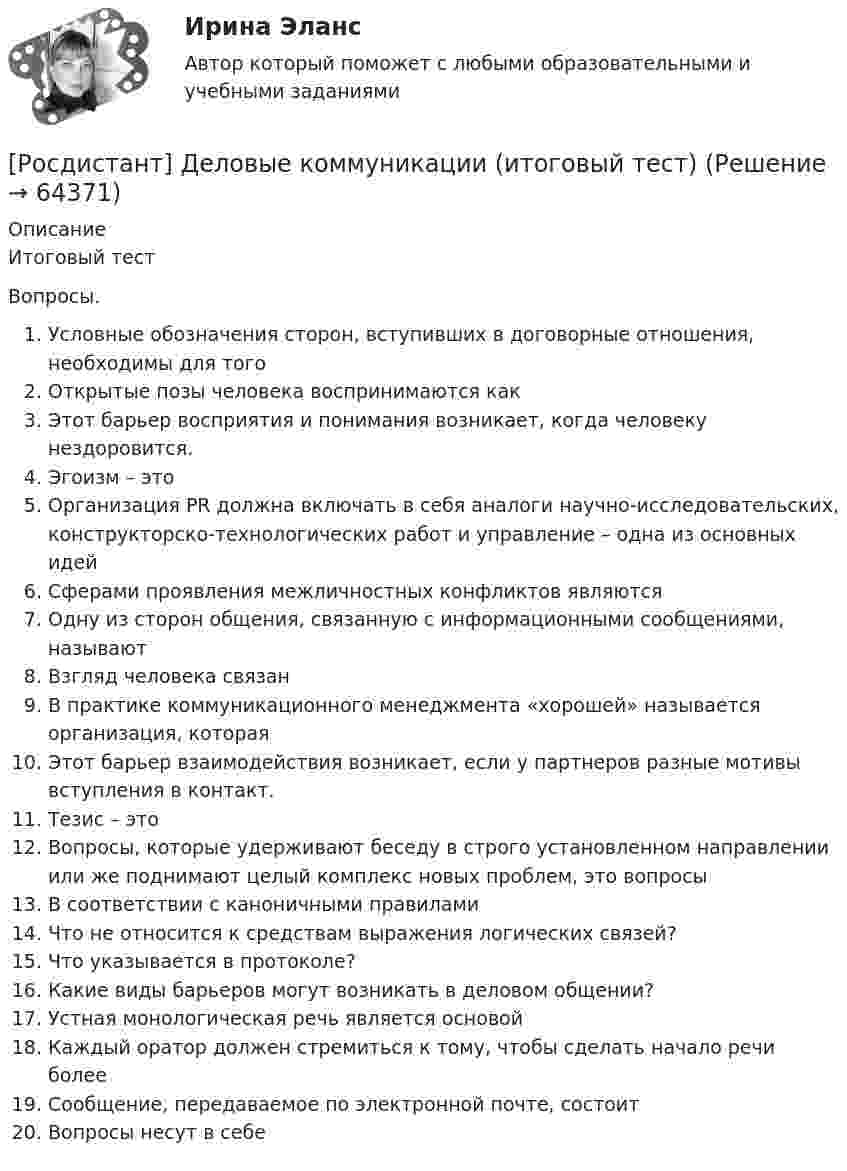      
            Описание
            Итоговый тестВопросы.Условные обозначения сторон, вступивших в договорные отношения, необходимы для тогоОткрытые позы человека воспринимаются какЭтот барьер восприятия и понимания возникает, когда человеку нездоровится.Эгоизм – этоОрганизация PR должна включать в себя аналоги научно-исследовательских, конструкторско-технологических работ и управление – одна из основных идейСферами проявления межличностных конфликтов являютсяОдну из сторон общения, связанную с информационными сообщениями, называютВзгляд человека связанВ практике коммуникационного менеджмента «хорошей» называется организация, котораяЭтот барьер взаимодействия возникает, если у партнеров разные мотивы вступления в контакт.Тезис – этоВопросы, которые удерживают беседу в строго установленном направлении или же поднимают целый комплекс новых проблем, это вопросыВ соответствии с каноничными правиламиЧто не относится к средствам выражения логических связей?Что указывается в протоколе?Какие виды барьеров могут возникать в деловом общении?Устная монологическая речь является основойКаждый оратор должен стремиться к тому, чтобы сделать начало речи болееСообщение, передаваемое по электронной почте, состоитВопросы несут в себе   
            
            
            [Росдистант] Деловые коммуникации (задание 1-4)[Росдистант] Деловые коммуникации (итоговый тест)[Росдистант] Делопроизводство и документоведение в юридической деятельности (итоговый тест, вопросы, ответы)[Росдистант] Делопроизводство и режим секретности (ПРАКТИЧЕСКИЕ ЗАДАНИЯ)(Росдистант) Делопроизводство и режим секретности (Практические задания 1) (Росдистант) Делопроизводство и режим секретности (Практические задания 1-6)(Росдистант) Делопроизводство и режим секретности (Практические задания 2) (Росдистант) Даны координаты вершин пирамиды A1A2A3A4:  A1(-2, 1, 0); A2(2, 2, 5); A3(3, 1, 2); A4(1, -2, 1).  Найти объем пирамиды.(Росдистант) Даны координаты вершин пирамиды A1A2A3A4:  A1(-2, 2, 5); A2(-2, 1, 0); A3(1, -2, 1); A4(3, 1, 2).  Найти объем пирамиды.(Росдистант) Даны координаты вершин пирамиды A1A2A3A4:  A1(2, 4, -6); A2(1, 3, 5); A3(0, -3, 7); A4(3, 2, 3).  Найти объем пирамиды.(Росдистант) Даны координаты вершин пирамиды A1A2A3A4:  A1(3, 1, 1); A2(1, 4, 1); A3(1, 1, 7); A4(3, 4, -1).  Найти объем пирамиды.(Росдистант) Даны координаты вершин пирамиды A1A2A3A4:  A1(4, -3, -2); A2(2, 2, 3); A3(-1, -2, 3); A4(2, -2, -3).  Найти объем пирамиды.(Росдистант) Даны координаты вершин пирамиды A1A2A3A4:  A1(5, 1, 0); A2(7, 0, 1); A3(2, 1, 4); A4(5, 5, 3).  Найти объем пирамиды.(Росдистант) Даны матрицы: A = (1 2 1 –3 / 3 4 0 6 / 0 2 1 2); B = (1 2 / 7 8 / 2 3); C = (0 2 / 1 0 / 2 –1 / 1 5); P = (3 5 0 –2 / 1 0 6 1).  Какие из произведений нижеперечисленных матриц возможны?