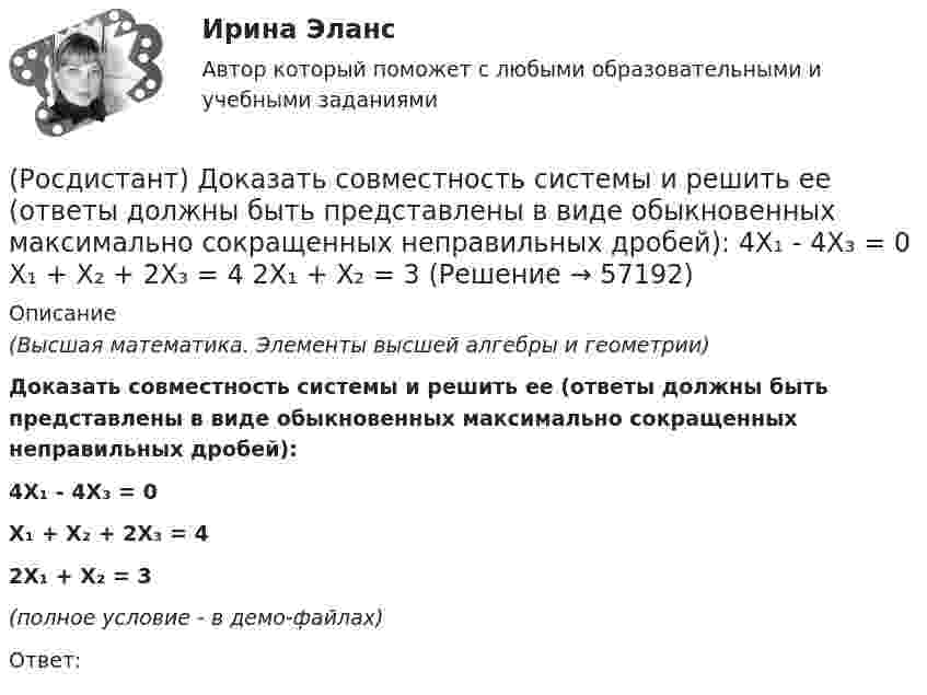     
            Описание
            (Высшая математика. Элементы высшей алгебры и геометрии)Доказать совместность системы и решить ее (ответы должны быть представлены в виде обыкновенных максимально сокращенных неправильных дробей):4X₁ - 4X₃ = 0X₁ + X₂ + 2X₃ = 42X₁ + X₂ = 3(полное условие - в демо-файлах)Ответ:   
            
            
            (Росдистант) Доказать совместность системы и решить ее (ответы должны быть представлены в виде обыкновенных максимально сокращенных неправильных дробей):  3X₁ + 4X₂ = 7  X₁ + 2X₂ + 3X₃ = 6  X₁ - X₂ + X₃ = 1(Росдистант) Доказать совместность системы и решить ее (ответы должны быть представлены в виде обыкновенных максимально сокращенных неправильных дробей):  4X₁ - 4X₃ = 0  X₁ + X₂ + 2X₃ = 4  2X₁ + X₂ = 3(Росдистант) Доказать совместность системы и решить ее (ответы должны быть представлены в виде обыкновенных максимально сокращенных неправильных дробей):  4X₁ + 5X₂ + X₃ = 10  X₁ + X₂ - X₃ = 1  2X₁ - 2X₂ + 3X₃ = 3(Росдистант) Доказать совместность системы и решить ее (ответы должны быть представлены в виде обыкновенных максимально сокращенных неправильных дробей):  5X₁ - 2X₂ = 3  7X₂ + 4X₃ = 11  2X₁ + 5X₃ = 7(Росдистант) Доказать совместность системы и решить ее (ответы должны быть представлены в виде обыкновенных максимально сокращенных неправильных дробей):  6X₁ + 5X₂ - 2X₃ = -4  3X₁ + 4X₂ + 2X₃ = 1  3X₁ - 9X₂ = 11(Росдистант) Доказать совместность системы и решить ее (ответы должны быть представлены в виде обыкновенных максимально сокращенных неправильных дробей):  6X₁ + 8X₂ + X₃ = -8  3X₁ + 4X₂ + X₃ = -3  3X₁ + 5X₂ + 3X₃ = -6(Росдистант) Доказать совместность системы и решить ее (ответы должны быть представлены в виде обыкновенных максимально сокращенных неправильных дробей):  X₁ + 2X₂ + X₃ = 4  3X₁ - 5X₂ + 3X₃ = 1  2X₁ + 7X₂ - X₃ = 8[Росдистант] Дискретная математика практическое задание 2 вариант 1[Росдистант] Дифференциальная психология (контрольная работа, практические задания)[Росдистант] Дифференциальная психология (ПРАКТИЧЕСКИЕ ЗАДАНИЯ)[Росдистант] Договорное право (контрольная работа, практические задания)(Росдистант) Доказать совместность системы и решить ее (ответы должны быть представлены в виде обыкновенных максимально сокращенных неправильных дробей):  -2X₁ + 3X₂ + X₃ = 2  8X₁ - X₂ + 2X₃ = 9  2X₁ + 7X₂ + 7X₃ = 16(Росдистант) Доказать совместность системы и решить ее (ответы должны быть представлены в виде обыкновенных максимально сокращенных неправильных дробей):  2X₁ + X₂ = 5  X₁ + 3X₃ = 16  5X₂ – X₃ = 10(Росдистант) Доказать совместность системы и решить ее (ответы должны быть представлены в виде обыкновенных максимально сокращенных неправильных дробей):  2X₁ – X₂ – 6X₃ = -1  X₁ – 2X₂ – 4X₃ = 5  X₁ - X₂ + 2X₃ = -8