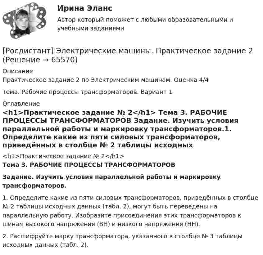     
            Описание
            Практическое задание 2 по Электрическим машинам. Оценка 4/4Тема. Рабочие процессы трансформаторов. Вариант 1 
            Оглавление
            <h1>Практическое задание № 2</h1> Тема 3. РАБОЧИЕ ПРОЦЕССЫ ТРАНСФОРМАТОРОВ Задание. Изучить условия параллельной работы и маркировку трансформаторов.1.    Определите какие из пяти силовых трансформаторов, приведённых в столбце № 2 таблицы исходных данных (табл. 2), могут быть переведены на параллельную работу. Изобразите присоединения этих трансформаторов к шинам высокого напряжения (ВН) и низкого напряжения (НН).2.    Расшифруйте марку трансформатора, указанного в столбце № 3 таблицы исходных данных (табл. 2).  
            
            
            [Росдистант] Электрические машины. Практические задания. Вариант № 3[Росдистант] Электрические машины. Практическое задание 2Росдистант]Электрические станции и подстанции.Итоговый тест Росдистант ТГУ 2022г [Росдистант] Электрические станции и подстанции (Практические задания для ВКС) Вариант 10 Росдистант ТГУ[Росдистант] Электрические станции и подстанции (Практические задания для ВКС) Вариант 16 Росдистант ТГУ(Росдистант) Электрический привод практические задания[Росдистант] Электрический привод. Промежуточный тест 3[Росдистант] Элективные дисциплины по физической культуре и спорту.Итоговый тест Росдистант ТГУ[Росдистант] Элективные дисциплины по физической культуре и спорту практическое задание.Росдистант ТГУ 2021г[Росдистант] Элективные дисциплины по физической культуре и спорту.Росдистант ТГУ 2022г[Росдистант] Элективные дисциплины по физической культуре и спорту. Силовой шейпинг (3199) (итоговый тест, вопросы, ответы)[Росдистант] Элективные дисциплины по физической культуре и спорту. Физическая культура и спорт для лиц с отклонениями в состоянии здоровья (итоговый тест, вопросы, ответы)[Росдистант] Электрические машины и основы электропривода.Росдистант ТГУ 2022г [Росдистант] Электрические машины (итоговый тест, вопросы, ответы)