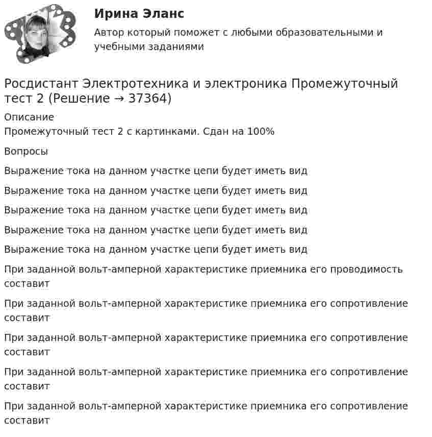      
          Описание
          Промежуточный тест 2 с картинками. Сдан на 100%ВопросыВыражение тока на данном участке цепи будет иметь вид Выражение тока на данном участке цепи будет иметь вид Выражение тока на данном участке цепи будет иметь вид Выражение тока на данном участке цепи будет иметь вид Выражение тока на данном участке цепи будет иметь вид При заданной вольт-амперной характеристике приемника его проводимость составит При заданной вольт-амперной характеристике приемника его сопротивление составит При заданной вольт-амперной характеристике приемника его сопротивление составит При заданной вольт-амперной характеристике приемника его сопротивление составит При заданной вольт-амперной характеристике приемника его сопротивление составит   
            
            
            Росдистант Электротехника и электроника Промежуточный тест 12 (с картинками)Росдистант Электротехника и электроника Промежуточный тест 2Росдистант Электротехника и электроника Промежуточный тест 3-4Росдистант Электротехника и электроника Промежуточный тест 3 (с картинками)Росдистант Электротехника и электроника Промежуточный тест 4 (с картинками)Росдистант Электротехника и электроника Промежуточный тест 5Росдистант Электротехника и электроника Промежуточный тест 5 (с картинками)[Росдистант] Электротехника и электроника (ПРОМЕЖУТОЧНЫЕ ТЕСТЫ) Росдистант ТГУ 2023 г.Росдистант Электротехника и электроника Промежуточный тест 1Росдистант Электротехника и электроника Промежуточный тест 10Росдистант Электротехника и электроника Промежуточный тест 10Росдистант Электротехника и электроника Промежуточный тест 11Росдистант Электротехника и электроника Промежуточный тест 11Росдистант Электротехника и электроника Промежуточный тест 1-2