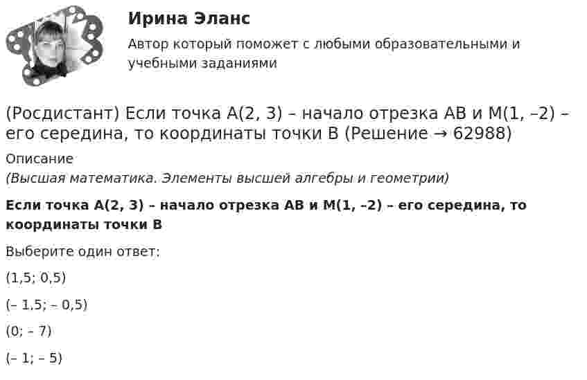      
            Описание
            (Высшая математика. Элементы высшей алгебры и геометрии)Если точка А(2, 3) – начало отрезка АВ и М(1, –2) – его середина, то координаты точки ВВыберите один ответ:(1,5; 0,5)(– 1,5; – 0,5)(0; – 7)(– 1; – 5)    
            
            
            (Росдистант) Если система   {a₁₁x₁ + a₁₂x₂ + a₁₃x₃ = b₁,  a₂₁x₁ + a₂₂x₂ + a₂₃x₃ = b₂,  a₃₁x₁ + a₃₂x₂ + a₃₃x₃ = b₃.  имеет единственное решение, то она может быть решена матричным методом(Росдистант) Если точка А(2, 3) – начало отрезка АВ и М(1, –2) – его середина, то координаты точки ВРОСДИСТАНТ. Железобетон, задачи. Вариант ААСРОСДИСТАНТ. Железобетон, задачи. Первый раздел.Росдистант Железобетонные и каменные конструкции 1 Вариант ААВРосдистант Железобетонные и каменные конструкции 1 Вариант АЯВ[Росдистант] Железобетонные и каменные конструкции 1 . Все промежуточные тесты. Тольяттинский государственный университет(Росдистант) Доказать совместность системы и решить ее (ответы должны быть представлены в виде обыкновенных максимально сокращенных неправильных дробей):  6X₁ + 8X₂ + X₃ = -8  3X₁ + 4X₂ + X₃ = -3  3X₁ + 5X₂ + 3X₃ = -6(Росдистант) Доказать совместность системы и решить ее (ответы должны быть представлены в виде обыкновенных максимально сокращенных неправильных дробей):  X₁ + 2X₂ + X₃ = 4  3X₁ - 5X₂ + 3X₃ = 1  2X₁ + 7X₂ - X₃ = 8(Росдистант) Доказать совместность системы и решить ее (ответы должны быть представлены в виде обыкновенных максимально сокращенных неправильных дробей):  X₁ + X₂ - 6X₃ = 6  3X₁ - X₂ - 6X₃ = 2  2X₁ + 3X₂ + 9X₃ = 6(Росдистант) Доказать совместность системы и решить ее (ответы должны быть представлены в виде обыкновенных максимально сокращенных неправильных дробей):  X₁ + X₂ - X₃ = -2  4X₁ - 3X₂ + X₃ = 1  2X₁ + X₂ - X₃ = 1[Росдистант] Дошкольная педагогика 1 (991) (промежуточные и итоговый тесты, вопросы, ответы)[Росдистант] Дошкольная педагогика 2 (ПРОМЕЖУТОЧНЫЕ ТЕСТЫ) Росдистант ТГУ 2023 г.(Росдистант) Если n и m – четные числа, при отыскании интеграла вида ∫sinnx cosmx dx