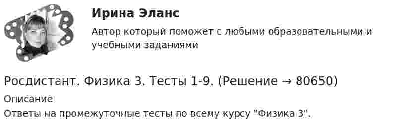     
            Описание
            Ответы на промежуточные тесты по всему курсу Физика 3.   
            
            
            Росдистант Физика 3 тестыРосдистант. Физика 3. Тесты 1-9.(Росдистант Физика) ∮D dS = ∫V ρ dV Данное уравнение Максвелла является обобщением(Росдистант Физика) α-излучение – это(Росдистант Физика) α-излучение это(Росдистант Физика) β-излучение это(Росдистант Физика) γ-излучение образуется приРОСДИСТАНТ физика 3  Промежуточный тест 4-6 РОСДИСТАНТ. Физика 3. Промежуточный тест 4-6.Росдистант Физика 3 Промежуточный тест 5Росдистант Физика 3 Промежуточный тест 6Росдистант Физика 3 Промежуточный тест 7РОСДИСТАНТ. Физика 3. Промежуточный тест 7-9.Росдистант Физика 3 Промежуточный тест 8