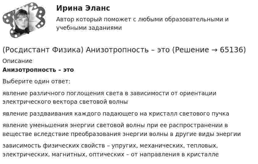      
            Описание
            Анизотропность – этоВыберите один ответ:явление различного поглощения света в зависимости от ориентации электрического вектора световой волны явление раздваивания каждого падающего на кристалл светового пучка явление уменьшения энергии световой волны при ее распространении в веществе вследствие преобразования энергии волны в другие виды энергии зависимость физических свойств – упругих, механических, тепловых, электрических, магнитных, оптических – от направления в кристалле    
            
            
            (Росдистант Физика) Альфа-распад ядер происходит благодаря(Росдистант Физика) Анизотропность – это(Росдистант Физика) Античастица электрона называется(Росдистант Физика) Барометрическая формула позволяет рассчитать(Росдистант Физика) Бесконечная плоская пластина изготовлена из однородно намагниченного ферромагнетика. Найти поля В и Н и вне пластины, если вектор J перпендикулярен плоскости пластины.(Росдистант Физика) В атомной бомбе(Росдистант Физика) В атомной бомбе(Росдистант Физика) β-излучение это(Росдистант Физика) γ-излучение образуется при(Росдистант Физика) γ-излучение – это(Росдистант Физика) γ-излучение это(Росдистант Физика) π⁰-мезон, двигавшийся со скоростью 0,8c (с – скорость света в вакууме) в лабораторной системе отсчета, распадается на два фотона g1 и g2. В системе отсчета мезона фотон g1 был испущен вперед, а фотон g2 – назад относительно (Росдистант Физика) Абсолютный показатель преломления равен(Росдистант Физика) Адиабатным называется