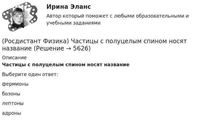      
          Описание
          Частицы с полуцелым спином носят названиеВыберите один ответ:фермионы бозоны лептоны адроны   
            
            
            (Росдистант Физика) Частицы, входящие в состав ядра, носят общее название(Росдистант Физика) Частицы с полуцелым спином носят название(Росдистант Физика) Частично поляризованным называется свет, в котором(Росдистант Физика) Частота излучения, согласно Бору, определяется выражением(Росдистант Физика) Человек, стоящий в центре вращающейся скамьи Жуковского, держит в руках длинный шест. Если он повернет шест из вертикального положения в горизонтальное, то (Росдистант Физика) Человек, стоящий в центре вращающейся скамьи Жуковского, держит в руках длинный шест. Если он повернет шест из горизонтального  положения в вертикальное, то (Росдистант Физика) Чем отличаются обыкновенный и необыкновенный лучи при двойном лучепреломлении?(Росдистант Физика) Формула Планка имеет вид:(Росдистант Физика) Формула потенциальной энергии упруго деформированного тела имеет вид(Росдистант Физика) Формула работы при вращательном движении имеет вид(Росдистант Физика) Формула связи силы электрического тока и плотности тока:(Росдистант Физика) Фотон участвует  (Росдистант Физика) Фототок насыщения численно равен(Росдистант Физика) Фотоэффект наблюдается при освещении металлической пластинки лазерным излучением определенной частоты. Зависимость интенсивности излучения от времени показана на рисунке. Какова максимальная скорость фотоэлектронов?