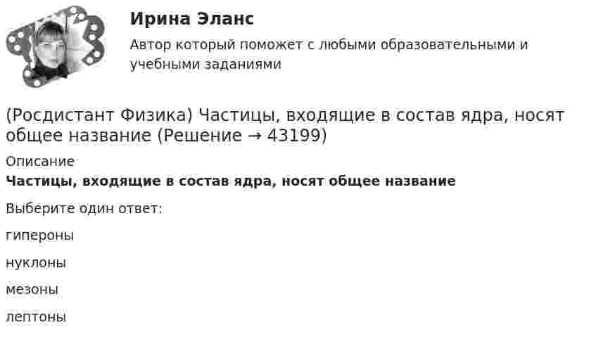      
            Описание
            Частицы, входящие в состав ядра, носят общее названиеВыберите один ответ:гипероны нуклоны мезоны лептоны   
            
            
            (Росдистант Физика) Частица движется со скоростью 0,8 с (с – скорость света в вакууме). Тогда ее масса по сравнению с массой покоя ______%.(Росдистант Физика) Частицы, входящие в состав ядра, носят общее название(Росдистант Физика) Частицы с полуцелым спином носят название(Росдистант Физика) Частично поляризованным называется свет, в котором(Росдистант Физика) Частота излучения, согласно Бору, определяется выражением(Росдистант Физика) Человек, стоящий в центре вращающейся скамьи Жуковского, держит в руках длинный шест. Если он повернет шест из вертикального положения в горизонтальное, то (Росдистант Физика) Человек, стоящий в центре вращающейся скамьи Жуковского, держит в руках длинный шест. Если он повернет шест из горизонтального  положения в вертикальное, то (Росдистант Физика) Формула для энергий уровней атома водорода(Росдистант Физика) Формула Планка имеет вид:(Росдистант Физика) Формула потенциальной энергии упруго деформированного тела имеет вид(Росдистант Физика) Формула работы при вращательном движении имеет вид(Росдистант Физика) Формула связи силы электрического тока и плотности тока:(Росдистант Физика) Фотон участвует  (Росдистант Физика) Фототок насыщения численно равен