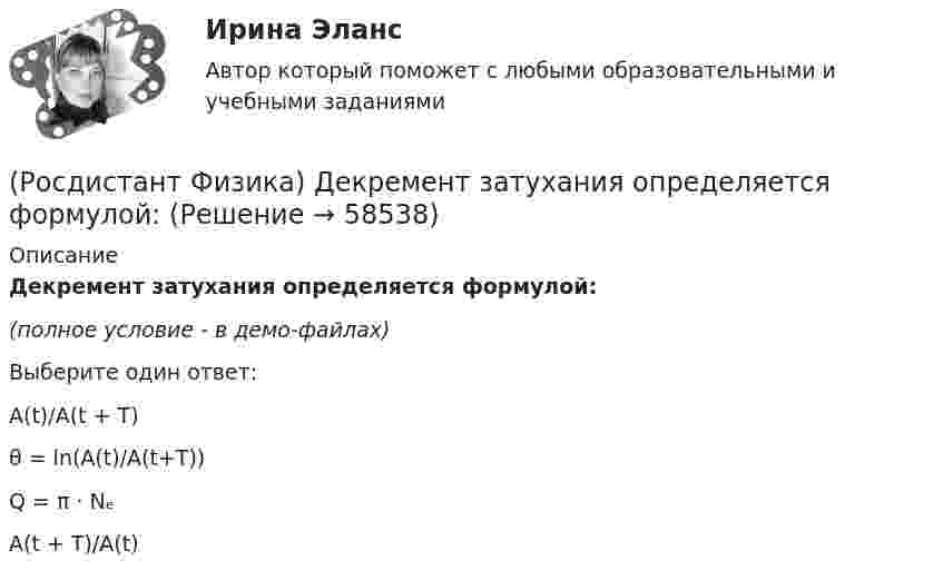     
            Описание
            Декремент затухания определяется формулой:(полное условие - в демо-файлах)Выберите один ответ:A(t)/A(t + T) θ = ln(A(t)/A(t+T)) Q = π · Nₑ A(t + T)/A(t)    
            
            
            (Росдистант Физика) Двойное лучепреломление – это(Росдистант Физика) Декремент затухания определяется формулой:(Росдистант Физика) Диамагнетики – это вещества, в которых магнитная проницаемость(Росдистант Физика) Диск вращается равнозамедленно против хода часовой стрелки (если смотреть сверху) вокруг неподвижной оси z.  Вектор углового ускорения направлен(Росдистант Физика) Дифракция Фраунгофера - это дифракция(Росдистант Физика) Дифференциальное уравнение свободных затухающих колебаний имеет вид:(Росдистант Физика) Дихроизм – это(Росдистант Физика) Даны четыре тела одинаковых радиусов и масс. Расположите их в порядке возрастания момента инерции.(Росдистант Физика) Два длинных прямолинейных проводника 1 и 2 расположены параллельно на расстоянии 15 см друг от друга. Токи в проводниках направлены в одном направлении, при этом каждый из проводников на расстоянии 15 см от себя создает(Росдистант Физика) Два параллельных проводника с токами противоположного направления взаимодействуют, как показано на рисунке ...(Росдистант Физика) Два тела, массы которых 2 кг и 3 кг, изменяют свои координаты по закону: x1 = 5 + 2t(м) и x2 = -6 + 10t(м). Определить скорость этих тел после абсолютно неупругого удара.(Росдистант Физика) Два тела с массами 20 кг и 30 кг двигались навстречу друг другу с одинаковыми скоростями по 10 м/с каждое. Какая часть первоначальной механической энергии перейдет во внутреннюю после их абсолютно упругого столкновения?(Росдистант Физика) Две катушки расположены на одной оси, их индуктивности равны L1 и L2, а взаимная индуктивность L. Токи в катушках I1 и I2 направлены одинаково. Найти энергию магнитного поля системы.(Росдистант Физика) Две катушки с индуктивностями L1 = 8 мГН и L2 = 3 мГн соединены последовательно. Направления токов в витках совпадают. Индуктивность системы L = 15 мГн. Найти взаимную индуктивность катушек.