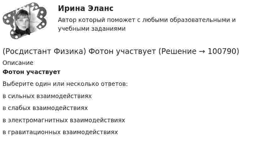      
            Описание
            Фотон участвует  Выберите один или несколько ответов:в сильных взаимодействиях в слабых взаимодействиях в электромагнитных взаимодействиях в гравитационных взаимодействиях    
            
            
            (Росдистант Физика) Формула связи силы электрического тока и плотности тока:(Росдистант Физика) Фотон участвует  (Росдистант Физика) Фототок насыщения численно равен(Росдистант Физика) Фотоэффект наблюдается при освещении металлической пластинки лазерным излучением определенной частоты. Зависимость интенсивности излучения от времени показана на рисунке. Какова максимальная скорость фотоэлектронов?(Росдистант Физика) Частица движется со скоростью 0,8 с (с – скорость света в вакууме). Тогда ее масса по сравнению с массой покоя ______%.(Росдистант Физика) Частицы, входящие в состав ядра, носят общее название(Росдистант Физика) Частицы с полуцелым спином носят название(Росдистант Физика) Фигурами Лиссажу называются(Росдистант Физика) Физическая величина, которая является мерой способности тела накапливать электрический заряд, называется ...(Росдистант Физика) Физический маятник представляет собой(Росдистант Физика) Формула для возможных значений орбитального момента импульса электрона в атоме водорода(Росдистант Физика) Формула для энергий уровней атома водорода(Росдистант Физика) Формула Планка имеет вид:(Росдистант Физика) Формула потенциальной энергии упруго деформированного тела имеет вид