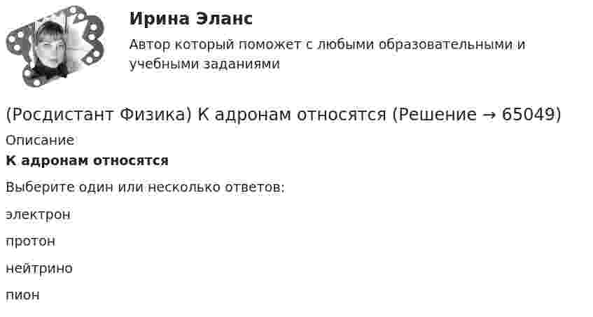      
            Описание
            К адронам относятсяВыберите один или несколько ответов:электрон протон нейтрино пион    
            
            
            (Росдистант Физика) Ионными диэлектриками называются(Росдистант Физика) К адронам относятся(Росдистант Физика) Каждой физической величине в квантовой механике сопоставляется(Росдистант Физика) Какая частица пропущена в реакции ²³⁴₉₀ Th → ²³⁴₉₁Pa + ⁰₋₁e + ?  ?(Росдистант Физика) Как будут направлены силы, действующие на электрон и протон, которые, двигаясь параллельно, влетают в магнитное поле перпендикулярно вектору индукции?(Росдистант Физика) Как ведет себя интенсивность света в середине дифракционной картины от круглого отверстия при увеличении радиуса в случае дифракции Френеля?(Росдистант Физика) Как выглядит интерференционная картина, создаваемая на экране двумя когерентными источниками белого света? (Росдистант Физика) Инвариантность уравнений Максвелла относительно преобразований Лоренца:(Росдистант Физика) Индуктивности двух катушек равны L1 = 0,12 Гн и L2 = 0,3 Гн. Определите взаимную индуктивность двух катушек одинакового сечения и длины, навитых на общий сердечник.(Росдистант Физика) Индуктивность контура зависит от ...(Росдистант Физика) Индуктивность электромагнита L = 0,2 Гн. При равномерном возрастании силы тока в обмотке на ΔI = 1 А в течение Δt = 0,02 с в ней возбуждается среднее значение ЭДС самоиндукции, по модулю равное:(Росдистант Физика) Индукционным током принято называть ...(Росдистант Физика) Инертностью называется(Росдистант Физика) Инерциальной системой отсчета называется