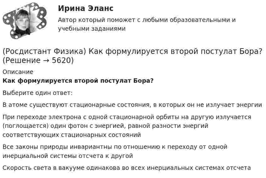     
          Описание
          Как формулируется второй постулат Бора?Выберите один ответ:В атоме существуют стационарные состояния, в которых он не излучает энергии При переходе электрона с одной стационарной орбиты на другую излучается (поглощается) один фотон с энергией, равной разности энергий соответствующих стационарных состояний Все законы природы инвариантны по отношению к переходу от одной инерциальной системы отсчета к другой Скорость света в вакууме одинакова во всех инерциальных системах отсчета   
            
            
            (Росдистант Физика) Какую единицу измерения имеет напряженность магнитного поля?(Росдистант Физика) Как формулируется второй постулат Бора?(Росдистант Физика) Как формулируется закон сохранения импульса?(Росдистант Физика) Как формулируется закон сохранения механической энергии?(Росдистант Физика) Как формулируется принцип инвариантности скорости света?(Росдистант Физика) Как формулируется теорема Штейнера?(Росдистант Физика) Как формулируется условие интерференционного максимума?(Росдистант Физика) Какой цифрой на представленной диаграмме энергетических уровней атома обозначен переход, связанный с поглощением фотона, имеющего минимальный импульс?(Росдистант Физика) Какой цифрой на представленной диаграмме энергетических уровней атома обозначен переход, связанный с поглощением фотона наибольшей длины волны?(Росдистант Физика) Как определяется период колебаний математического маятника?(Росдистант Физика) Как определяется удельная энергия связи ядра ΔЕсв? (Росдистант Физика) Как при заданной частоте света изменится фототок насыщения с уменьшением освещенности катода?(Росдистант Физика) Как рассчитывается период электромагнитных колебаний контура?(Росдистант Физика) Как связана работа с потенциальной энергией?