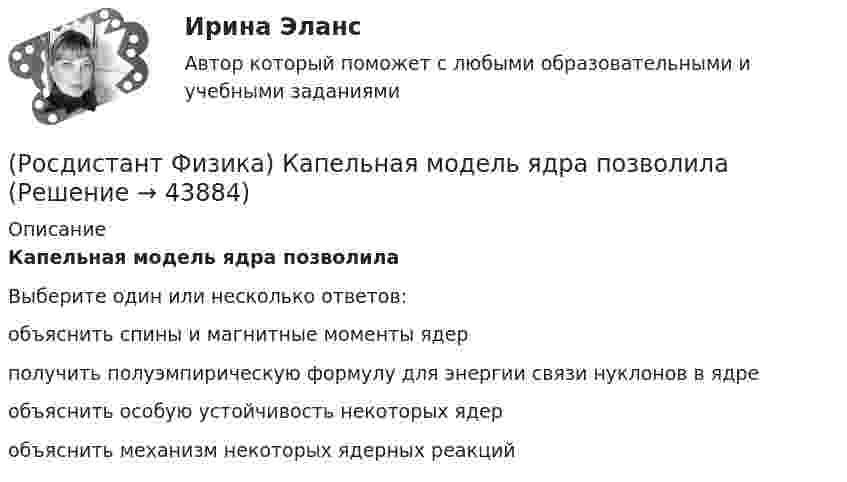      
            Описание
            Капельная модель ядра позволилаВыберите один или несколько ответов:объяснить спины и магнитные моменты ядер получить полуэмпирическую формулу для энергии связи нуклонов в ядре объяснить особую устойчивость некоторых ядер объяснить механизм некоторых ядерных реакций   
            
            
            (Росдистант Физика) Как формулируется условие интерференционного минимума?(Росдистант Физика) Капельная модель ядра позволила(Росдистант Физика) Катушка в виде соленоида сечением 10 см2 помещена в однородное магнитное поле, индукция которого изменяется со временем, как показано на графике. Вектор магнитной индукции параллелен оси катушки. Сколько витков имеет катушка, (Росдистант Физика) Квадрат модуля волновой функции определяет(Росдистант Физика) Квантовые эффекты проявляются в полной мере, если(Росдистант Физика) Кинетическая энергия вращательного движения твердого тела определяется соотношением(Росдистант Физика) Кинетическая энергия тела, двигающегося поступательно, определяется(Росдистант Физика) Как соотносятся интенсивности в центральном и последующих максимумах при дифракции на одной щели?(Росдистант Физика) Какую единицу измерения имеет напряженность магнитного поля?(Росдистант Физика) Как формулируется второй постулат Бора?(Росдистант Физика) Как формулируется закон сохранения импульса?(Росдистант Физика) Как формулируется закон сохранения механической энергии?(Росдистант Физика) Как формулируется принцип инвариантности скорости света?(Росдистант Физика) Как формулируется теорема Штейнера?