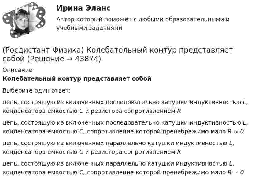      
            Описание
            Колебательный контур представляет собойВыберите один ответ:цепь, состоящую из включенных последовательно катушки индуктивностью L, конденсатора емкостью С и резистора сопротивлением R цепь, состоящую из включенных последовательно катушки индуктивностью L, конденсатора емкостью С, сопротивление которой пренебрежимо мало R ≈ 0 цепь, состоящую из включенных параллельно катушки индуктивностью L, конденсатора емкостью С и резистора сопротивлением R цепь, состоящую из включенных параллельно катушки индуктивностью L, конденсатора емкостью С, сопротивление которой пренебрежимо мало R ≈ 0   
            
            
            (Росдистант Физика) Колебаниями называются(Росдистант Физика) Колебательный контур представляет собой(Росдистант Физика) Кольцами Ньютона называются интерференционные полосы, возникающие в результате(Росдистант Физика) Кольца Ньютона - это результат интерференции (Росдистант Физика) Конденсаторами называются устройства, обладающие большой емкостью, т. е. обладающие способностью накапливать(Росдистант Физика) Космические лучи разделяют(Росдистант Физика) Космический корабль летит со скоростью υ = 0,8c (c – скорость света в вакууме) в системе отсчета, связанной с некоторой планетой. Один из космонавтов медленно поворачивает метровый стержень из положения 1, перпендикулярного(Росдистант Физика) Квадрат модуля волновой функции определяет(Росдистант Физика) Квантовые эффекты проявляются в полной мере, если(Росдистант Физика) Кинетическая энергия вращательного движения твердого тела определяется соотношением(Росдистант Физика) Кинетическая энергия тела, двигающегося поступательно, определяется(Росдистант Физика) Кинетическая энергия тела, совершающего плоское движение, определяется формулой(Росдистант Физика) К какой серии относится спектральная линия, появившаяся при переходе электрона в атоме водорода с шестой боровской орбиты на вторую?(Росдистант Физика) Когда наблюдается дифракционная картина? 