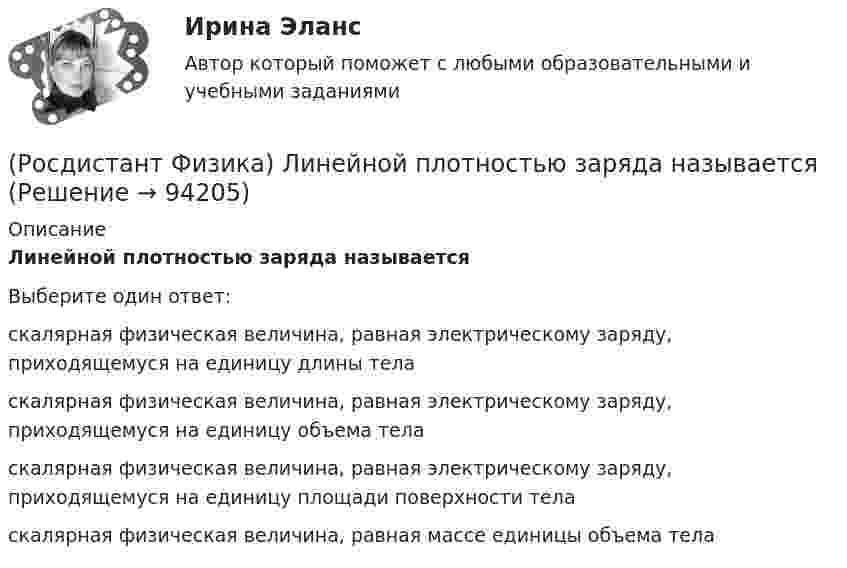      
            Описание
            Линейной плотностью заряда называетсяВыберите один ответ:скалярная физическая величина, равная электрическому заряду, приходящемуся на единицу длины тела скалярная физическая величина, равная электрическому заряду, приходящемуся на единицу объема тела скалярная физическая величина, равная электрическому заряду, приходящемуся на единицу площади поверхности тела скалярная физическая величина, равная массе единицы объема тела    
            
            
            (Росдистант Физика) Куда направлена сила Лоренца, которая действует на движущуюся заряженную частицу?(Росдистант Физика) Линейной плотностью заряда называется(Росдистант Физика) Линейно поляризованным называется свет, в котором(Росдистант Физика) Линия, касательная в каждой точке которой направлена вдоль вектора E﻿ в этой точке, называется ... линией электрического поля.(Росдистант Физика) Луч света падает на стеклянную пластинку. Угол падения равен углу Брюстера. При этом условии(Росдистант Физика) Магнитная индукция внутри тороида определяется формулой:(Росдистант Физика) Магнитная проницаемость некоторой среды μ = 1,007. К какому типу магнетиков принадлежит данная среда?(Росдистант Физика) Космические лучи разделяют(Росдистант Физика) Космический корабль летит со скоростью υ = 0,8c (c – скорость света в вакууме) в системе отсчета, связанной с некоторой планетой. Один из космонавтов медленно поворачивает метровый стержень из положения 1, перпендикулярного(Росдистант Физика) Коэффициент полезного действия тепловой машины определяется формулой(Росдистант Физика) Коэффициент полезного действия цикла Карно определяется формулой(Росдистант Физика) КПД цикла Карно равен 60 %. Если на 20 % уменьшить температуру нагревателя и на 20 % увеличить температуру холодильника, КПД (в %) достигнет значения (Росдистант Физика) Красная граница фотоэффекта зависит(Росдистант Физика) Красная граница фотоэффекта зависит от