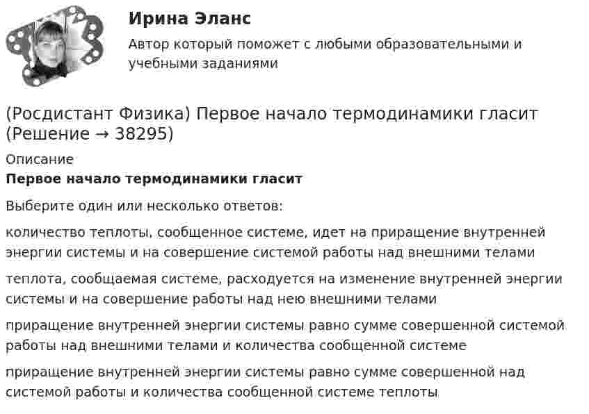      
          Описание
          Первое начало термодинамики гласитВыберите один или несколько ответов:количество теплоты, сообщенное системе, идет на приращение внутренней энергии системы и на совершение системой работы над внешними телами теплота, сообщаемая системе, расходуется на изменение внутренней энергии системы и на совершение работы над нею внешними телами приращение внутренней энергии системы равно сумме совершенной системой работы над внешними телами и количества сообщенной системе приращение внутренней энергии системы равно сумме совершенной над системой работы и количества сообщенной системе теплоты   
            
            
            (Росдистант Физика) Падающий квант полностью передает энергию электрону. Этот процесс называется(Росдистант Физика) Первое начало термодинамики гласит(Росдистант Физика) Первое начало термодинамики для адиабатного процесса имеет вид(Росдистант Физика) Первое начало термодинамики для изохорного процесса имеет вид(Росдистант Физика) Первое правило Кирхгофа выражается формулой(Росдистант Физика) Первое правило Кирхгофа гласит:(Росдистант Физика) Первый постулат Бора формулируется следующим образом:(Росдистант Физика) Основной закон релятивистской динамики имеет вид(Росдистант Физика) Ось соленоида составляет с вектором индукции магнитного поля угол α = 600. Радиус соленоида R = 2 см, число витков провода N = 1000. ЭДС, возникающая в соленоиде при изменении индукции магнитного поля со скоростью 20 мТл/с, равна:(Росдистант Физика) Отметить правильне высказывание относительно линейных размеров тел в разных системах отсчета.(Росдистант Физика) Относительная диэлектрическая проницаемость среды ...(Росдистант Физика) Относительная диэлектрическая проницаемость характеризуется ...(Росдистант Физика) От чего зависит момент инерции твердого тела?(Росдистант Физика) Падающий квант поглощается электроном, при этом происходит испускание кванта с меньшей энергией. Это