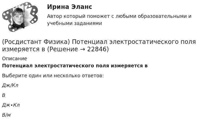     
          Описание
          Потенциал электростатического поля измеряется вВыберите один или несколько ответов:Дж/Кл В Дж∙Кл В/м   
            
            
            (Росдистант Физика) Потенциал электростатического поля в данной точке есть(Росдистант Физика) Потенциал электростатического поля измеряется в(Росдистант Физика) Потенциал электростатического поля точечного заряда определяется формулой:(Росдистант Физика) Поток вектора напряженности через замкнутую поверхность определяется выражением:(Росдистант Физика) Поток излучения абсолютно черного тела при увеличении площади излучающей поверхности в 4 раза(Росдистант Физика) Поток излучения абсолютно черного тела при уменьшении его температуры в 3 раза(Росдистант Физика) Потоком вектора напряженности через площадку dS называется(Росдистант Физика) Поляризацией света называется(Росдистант Физика) Поляризованный свет интенсивностью I0 падает на поляризатор, плоскость пропускания которого составляет угол a с плоскостью поляризации света. Чему равна интенсивность света после поляризатора?(Росдистант Физика) Полярные диэлектрики – это вещества, ...(Росдистант Физика) Постоянная дифракционной решетки d = 2 мкм. Определите наибольший порядок спектра для желтой линии натрия с длиной волны λ = 589 нм.(Росдистант Физика) Поступательным называется движение, при котором(Росдистант Физика) Потенциальная энергия заряда q0 в поле заряда q определяется формулой:(Росдистант Физика) Потенциальная энергия маятника максимальна