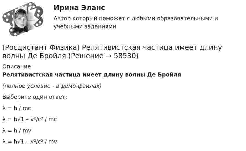    
            Описание
            Релятивистская частица имеет длину волны Де Бройля(полное условие - в демо-файлах)Выберите один ответ:λ = h / mc λ = h√1 – v²/c² / mcλ = h / mvλ = h√1 – v²/c² / mv   
            
            
            (Росдистант Физика) Релятивистская длина тела в различных системах отсчета определяется формулой(Росдистант Физика) Релятивистская частица имеет длину волны Де Бройля(Росдистант Физика) Релятивистский импульс материальной точки определяется формулой(Росдистант Физика) Самая близкая к Земле звезда Проксима Центавра – одна из звезд созвездия Альфа Центавра. Расстояние до нее составляет приблизительно 4,3 световых года. Если бы космический корабль летел от Земли к этой звезде со скоростью υ=0,95с(Росдистант Физика) Самоиндукцией называется явление возникновения(Росдистант Физика) Самым интенсивным взаимодействием в природе является(Росдистант Физика) Самым слабым взаимодействием в природе является(Росдистант Физика) Расположите фундаментальные взаимодействия в порядке убывания их интенсивности(Росдистант Физика) Расположите частицы в порядке убывания длины волны Де Бройля, если их скорости одинаковы.(Росдистант Физика) Расположите частицы в порядке убывания их массы.(Росдистант Физика) Распределение Больцмана позволяет рассчитать(Росдистант Физика) Рассчитайте период дифракционной решетки, имеющей 1000 штрихов на 1 мм длины.(Росдистант Физика) Рассчитайте электроемкость батареи конденсаторов, представленных на рисунке, если электроемкость каждого конденсатора равна 1 пФ.(Росдистант Физика) Резонансная частота вынужденных колебаний определяется формулой:
