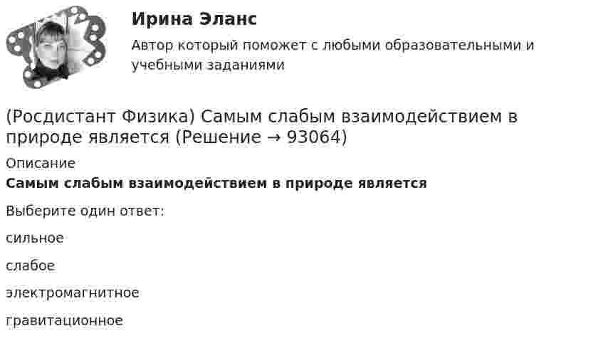     
            Описание
            Самым слабым взаимодействием в природе являетсяВыберите один ответ:сильное слабое электромагнитное гравитационное    
            
            
            (Росдистант Физика) Самым интенсивным взаимодействием в природе является(Росдистант Физика) Самым слабым взаимодействием в природе является(Росдистант Физика) Самым слабым взаимодействием является(Росдистант Физика) Связь между модулями полного, тангенциального и нормального ускорений тела выражается формулой(Росдистант Физика) Связь между напряженностью электростатического поля и потенциалом определяется выражением:(Росдистант Физика) Связь между полным, тангенциальным и нормальным ускорениями тела выражается формулой(Росдистант Физика) Связь между углом поворота и числом полных оборотов твердого тела выражается формулой(Росдистант Физика) Рассчитайте электроемкость батареи конденсаторов, представленных на рисунке, если электроемкость каждого конденсатора равна 1 пФ.(Росдистант Физика) Резонансная частота вынужденных колебаний определяется формулой:(Росдистант Физика) Резонансное поглощение гамма-лучей называется(Росдистант Физика) Релятивистская длина тела в различных системах отсчета определяется формулой(Росдистант Физика) Релятивистская частица имеет длину волны Де Бройля(Росдистант Физика) Релятивистский импульс материальной точки определяется формулой(Росдистант Физика) Самая близкая к Земле звезда Проксима Центавра – одна из звезд созвездия Альфа Центавра. Расстояние до нее составляет приблизительно 4,3 световых года. Если бы космический корабль летел от Земли к этой звезде со скоростью υ=0,95с