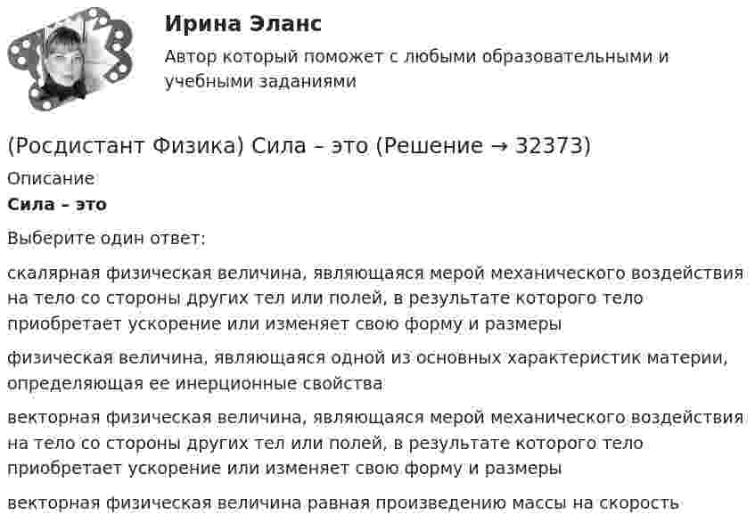      
          Описание
          Сила – этоВыберите один ответ:скалярная физическая величина, являющаяся мерой механического воздействия на тело со стороны других тел или полей, в результате которого тело приобретает ускорение или изменяет свою форму и размеры физическая величина, являющаяся одной из основных характеристик материи, определяющая ее инерционные свойства векторная физическая величина, являющаяся мерой механического воздействия на тело со стороны других тел или полей, в результате которого тело приобретает ускорение или изменяет свою форму и размеры векторная физическая величина равная произведению массы на скорость   
            
            
            (Росдистант Физика) Сила тяжести выражается формулой(Росдистант Физика) Сила – это(Росдистант Физика) Скалярная физическая величина, равная отношению количества заряда, который протекает через поперечное сечение проводника за единицу времени, называется ...(Росдистант Физика) Сколько α-и b-распадов произошло в результате превращения изотопа 238U в изотоп 206Pb(Росдистант Физика) Сколько атомов содержится в  14 г азота?(Росдистант Физика) Сколько атомов содержится в  2 г водорода?(Росдистант Физика) Сколько атомов содержится в 8 г кислорода?(Росдистант Физика) Связь между модулями полного, тангенциального и нормального ускорений тела выражается формулой(Росдистант Физика) Связь между напряженностью электростатического поля и потенциалом определяется выражением:(Росдистант Физика) Связь между полным, тангенциальным и нормальным ускорениями тела выражается формулой(Росдистант Физика) Связь между углом поворота и числом полных оборотов твердого тела выражается формулой(Росдистант Физика) Сердечник трансформатора набирают из отдельных пластин с целью(Росдистант Физика) Сила Кулона направлена(Росдистант Физика) Сила Лоренца имеет вид: