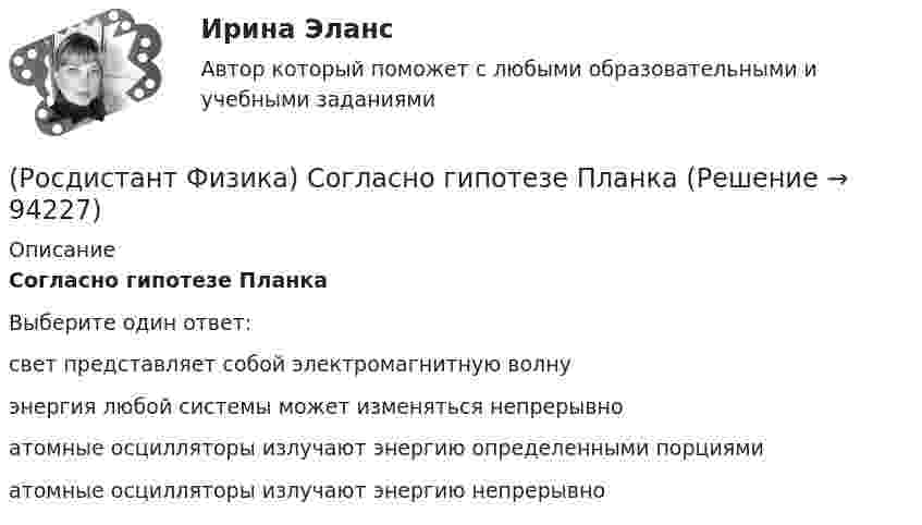      
            Описание
            Согласно гипотезе ПланкаВыберите один ответ:свет представляет собой электромагнитную волну энергия любой системы может изменяться непрерывно атомные осцилляторы излучают энергию определенными порциями атомные осцилляторы излучают энергию непрерывно    
            
            
            (Росдистант Физика) Собственные значения энергии En частицы, находящейся в бесконечно глубокой потенциальной яме, имеют вид:(Росдистант Физика) Согласно гипотезе Планка(Росдистант Физика) Соотнесите названия уравнений и их запись.(Росдистант Физика) Соотношение, выражающее второй закон Ньютона, имеет вид(Росдистант Физика) Соотношение между физическими величинами и их формулами:(Росдистант Физика) Соотношение неопределенностей Гейзенберга гласит:(Росдистант Физика) Соотношение неопределенностей для энергии имеет вид:(Росдистант Физика) Сколько атомов содержится в 8 г кислорода?(Росдистант Физика) Сколько призм было использовано Ньютоном в «методе скрещенных призм»?(Росдистант Физика) Сколько различных состояний (состояний с разными наборами квантовых чисел l, ml, mS) соответствуют значению главного квантового числа n = 1?(Росдистант Физика) Сколько различных состояний (состояний с разными наборами квантовых чисел l, ml, mS) соответствуют значению главного квантового числа n = 2?(Росдистант Физика) Скорость тела меняется по закону υ = A · lnt. Ускорение тела при этом(Росдистант Физика) Слабое взаимодействие ответственно за(Росдистант Физика) Следующая система уравнений Максвелла для электромагнитного поля справедлива для ...  ∮L E dl = 0  ∮S D dS = q  ∮S H dl = I  ∮S B dS = 0