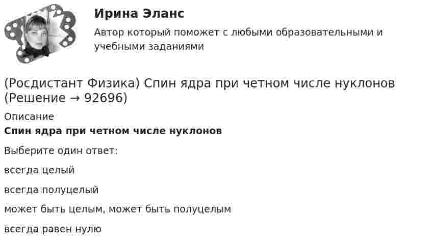      
            Описание
            Спин ядра при четном числе нуклоновВыберите один ответ:всегда целый всегда полуцелый может быть целым, может быть полуцелым всегда равен нулю    
            
            
            (Росдистант Физика) Спин ядра при нечетном числе нуклонов(Росдистант Физика) Спин ядра при четном числе нуклонов(Росдистант Физика) Сплошной цилиндр и шар, имеющие одинаковые массы и радиусы, вкатываются без проскальзывания с одинаковыми скоростями на горку. Если трением и сопротивлением воздуха можно пренебречь, то отношение высот h1/h2, на которые смогут(Росдистант Физика) Среднее ускорение тела выражается формулой(Росдистант Физика) Среднее ускорение тела - это(Росдистант Физика) Средняя скорость тела выражается формулой(Росдистант Физика) Средняя скорость тела - это(Росдистант Физика) Сопротивление однородного линейного проводника есть(Росдистант Физика) Сопротивление проволоки при постоянной температуре зависит от:  А) напряжения на концах проволоки;  Б) тока, протекающего по проволоке;  В) диаметра проволоки;  Г) удельного сопротивления проволоки.  Выберите правильный ответ.(Росдистант Физика) Сопротивления R1 = 14 Ом, R2 = 20 Ом, R3 = 26 Ом. Через какое сопротивление потечет больший ток?(Росдистант Физика) Сопротивления R1 = 14 Ом, R2 = 20 Ом, R3 = 26 Ом. Через какое сопротивление потечет меньший ток?(Росдистант Физика) Сопротивления R1 = 20 Ом, R2 = 15 Ом, R3 = 60 Ом. Через какое сопротивление потечет меньший ток?(Росдистант Физика) Состояние квантовой частицы полностью описывается(Росдистант Физика) Спектральной плотностью энергетической светимости называется