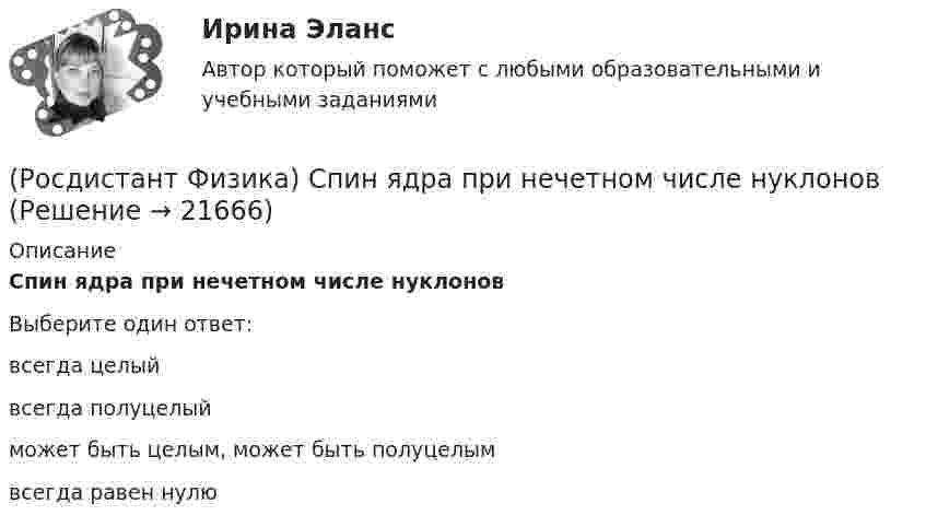      
          Описание
          Спин ядра при нечетном числе нуклоновВыберите один ответ:всегда целый всегда полуцелый может быть целым, может быть полуцелым всегда равен нулю   
            
            
            (Росдистант Физика) Спином частицы называется(Росдистант Физика) Спин ядра при нечетном числе нуклонов(Росдистант Физика) Спин ядра при четном числе нуклонов(Росдистант Физика) Сплошной цилиндр и шар, имеющие одинаковые массы и радиусы, вкатываются без проскальзывания с одинаковыми скоростями на горку. Если трением и сопротивлением воздуха можно пренебречь, то отношение высот h1/h2, на которые смогут(Росдистант Физика) Среднее ускорение тела выражается формулой(Росдистант Физика) Среднее ускорение тела - это(Росдистант Физика) Средняя скорость тела выражается формулой(Росдистант Физика) Соотношение неопределенностей для энергии имеет вид:(Росдистант Физика) Сопротивление однородного линейного проводника есть(Росдистант Физика) Сопротивление проволоки при постоянной температуре зависит от:  А) напряжения на концах проволоки;  Б) тока, протекающего по проволоке;  В) диаметра проволоки;  Г) удельного сопротивления проволоки.  Выберите правильный ответ.(Росдистант Физика) Сопротивления R1 = 14 Ом, R2 = 20 Ом, R3 = 26 Ом. Через какое сопротивление потечет больший ток?(Росдистант Физика) Сопротивления R1 = 14 Ом, R2 = 20 Ом, R3 = 26 Ом. Через какое сопротивление потечет меньший ток?(Росдистант Физика) Сопротивления R1 = 20 Ом, R2 = 15 Ом, R3 = 60 Ом. Через какое сопротивление потечет меньший ток?(Росдистант Физика) Состояние квантовой частицы полностью описывается
