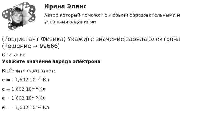      
            Описание
            Укажите значение заряда электронаВыберите один ответ:e = – 1,602·10⁻¹⁵ Клe = 1,602·10⁻¹⁹ Клe = 1,602·10⁻¹⁵ Клe = – 1,602·10⁻¹⁹ Кл    
            
            
            (Росдистант Физика) Укажите единицу измерения удельной теплоемкости.(Росдистант Физика) Укажите значение заряда электрона(Росдистант Физика) Укажите, как направлена напряженность электростатического поля точечного заряда.(Росдистант Физика) Укажите, какое выражение описывает работу силы Ампера, если в магнитном поле с индукцией В перемещается проводник с током.(Росдистант Физика) Укажите, куда направлен индукционный ток в правом проводящем контуре при уменьшении сопротивления в левом контуре.(Росдистант Физика) Укажите математическое выражение для формулы напряженности электрического поля точечного заряда.(Росдистант Физика) Укажите математическое выражение закона Малюса.(Росдистант Физика) Укажите единицу измерения давления p в системе единиц СИ.(Росдистант Физика) Укажите единицу измерения молярной газовой постоянной R.(Росдистант Физика) Укажите единицу измерения молярной теплоемкости.(Росдистант Физика) Укажите единицу измерения молярной теплоемкости газа при постоянном давлении Cₚ.(Росдистант Физика) Укажите единицу измерения напряженности электрического поля.(Росдистант Физика) Укажите единицу измерения плотности вещества в системе СИ.(Росдистант Физика) Укажите единицу измерения показателя адиабаты.