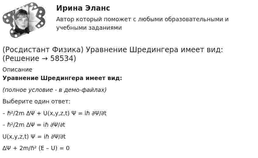     
            Описание
            Уравнение Шредингера имеет вид:(полное условие - в демо-файлах)Выберите один ответ:– ℏ²/2m ∆Ψ + U(x,y,z,t) Ψ = iℏ ∂Ψ/∂t – ℏ²/2m ∆Ψ = iℏ ∂Ψ/∂t U(x,y,z,t) Ψ = iℏ ∂Ψ/∂t ∆Ψ + 2m/ℏ² (E – U) = 0   
            
            
            (Росдистант Физика) Уравнение состояния идеального газа массы m имеет вид(Росдистант Физика) Уравнение Шредингера имеет вид:(Росдистант Физика) Уравнения Максвелла относительно электрического и магнитного полей ... (Росдистант Физика) Уравнения Максвелла – это(Росдистант Физика) Условие главного минимума при дифракции на дифракционной решетке имеет вид:(Росдистант Физика) Условие главных максимумов при дифракции на дифракционной решетке имеет вид:(Росдистант Физика) Условие интерференционного минимума определяется формулой:(Росдистант Физика) Указать правильное определение циклической частоты.(Росдистант Физика) У магнитного поля есть важная особенность, выделяющая его от других полей, которая заключается в том, что оно действует ...(Росдистант Физика) У машины, работающей по циклу Карно, температура нагревателя - 500 К, а температура холодильника - 400 К. Рабочее тело за один цикл получает от нагревателя 20 кДж теплоты. Какую работу совершает при этом рабочее тело машины?(Росдистант Физика) Уравнение изотермического процесса имеет вид(Росдистант Физика) Уравнение изохорного процесса имеет вид(Росдистант Физика) Уравнение Майера имеет вид(Росдистант Физика) Уравнение плоской волны имеет вид: