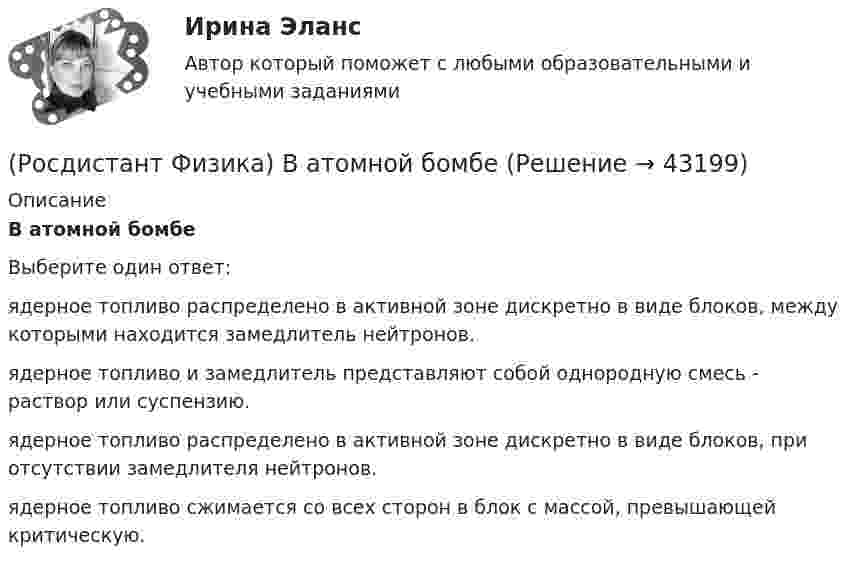      
            Описание
            В атомной бомбеВыберите один ответ:ядерное топливо распределено в активной зоне дискретно в виде блоков, между которыми находится замедлитель нейтронов. ядерное топливо и замедлитель представляют собой однородную смесь - раствор или суспензию. ядерное топливо распределено в активной зоне дискретно в виде блоков, при отсутствии замедлителя нейтронов. ядерное топливо сжимается со всех сторон в блок с массой, превышающей критическую.   
            
            
            (Росдистант Физика) Бесконечная плоская пластина изготовлена из однородно намагниченного ферромагнетика. Найти поля В и Н и вне пластины, если вектор J перпендикулярен плоскости пластины.(Росдистант Физика) В атомной бомбе(Росдистант Физика) В атомной бомбе(Росдистант Физика) В вершинах равностороннего треугольника размещены точечные заряды –q/2, +q и +2q. Чему будет равно отношение потенциальной энергии системы в конечном состоянии к потенциальной энергии системы в начальном состоянии, если заряд +q (Росдистант Физика) В виде какого уравнения записывается эффект Керра? (Росдистант Физика) В гомогенных реакторах(Росдистант Физика) В диэлектрике, помещённом в электрическое поле, сделали небольшую полость и поместили туда электрометр. В каком случае регистрируемая электрометром напряжённость электрического поля E0 в полости будет совпадать с (Росдистант Физика) π⁰-мезон, двигавшийся со скоростью 0,8c (с – скорость света в вакууме) в лабораторной системе отсчета, распадается на два фотона g1 и g2. В системе отсчета мезона фотон g1 был испущен вперед, а фотон g2 – назад относительно (Росдистант Физика) Абсолютный показатель преломления равен(Росдистант Физика) Адиабатным называется(Росдистант Физика) Активность радиоактивного препарата можно измерять следующими единицами(Росдистант Физика) Альфа-распад ядер происходит благодаря(Росдистант Физика) Анизотропность – это(Росдистант Физика) Античастица электрона называется