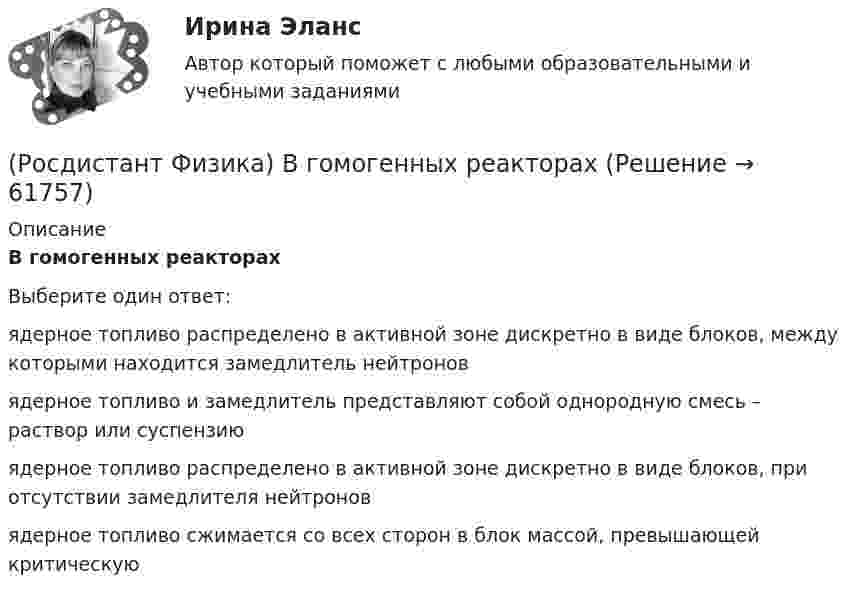      
            Описание
            В гомогенных реакторахВыберите один ответ:ядерное топливо распределено в активной зоне дискретно в виде блоков, между которыми находится замедлитель нейтронов ядерное топливо и замедлитель представляют собой однородную смесь – раствор или суспензиюядерное топливо распределено в активной зоне дискретно в виде блоков, при отсутствии замедлителя нейтроновядерное топливо сжимается со всех сторон в блок массой, превышающей критическую   
            
            
            (Росдистант Физика) В виде какого уравнения записывается эффект Керра? (Росдистант Физика) В гомогенных реакторах(Росдистант Физика) В диэлектрике, помещённом в электрическое поле, сделали небольшую полость и поместили туда электрометр. В каком случае регистрируемая электрометром напряжённость электрического поля E0 в полости будет совпадать с (Росдистант Физика) Вдоль проводника цилиндрической формы течёт ток. Как направлен вектор Пойнтинга на поверхности проводника?(Росдистант Физика) Вектор магнитной индукции в точке А, при условии, что I1 = I2, имеет направление, которое правильно задано номером ...(Росдистант Физика) Вектор мгновенной скорости V направлен(Росдистант Физика) Вектор нормальной составляющей ускорения aₙ направлен(Росдистант Физика) Альфа-распад ядер происходит благодаря(Росдистант Физика) Анизотропность – это(Росдистант Физика) Античастица электрона называется(Росдистант Физика) Барометрическая формула позволяет рассчитать(Росдистант Физика) Бесконечная плоская пластина изготовлена из однородно намагниченного ферромагнетика. Найти поля В и Н и вне пластины, если вектор J перпендикулярен плоскости пластины.(Росдистант Физика) В атомной бомбе(Росдистант Физика) В атомной бомбе
