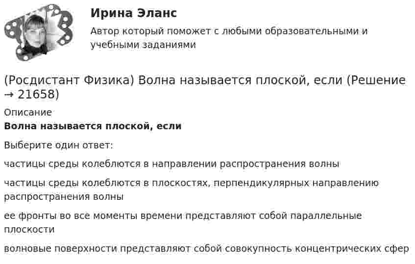      
          Описание
          Волна называется плоской, еслиВыберите один ответ:частицы среды колеблются в направлении распространения волны частицы среды колеблются в плоскостях, перпендикулярных направлению распространения волны ее фронты во все моменты времени представляют собой параллельные плоскости волновые поверхности представляют собой совокупность концентрических сфер   
            
            
            (Росдистант Физика) Волна естественного света интенсивностью I0 проходит последовательно через 2 поляризатора, плоскости которых повернуты на угол φ. Чему равна ее интенсивность и степень поляризации за вторым поляризатором?(Росдистант Физика) Волна называется плоской, если(Росдистант Физика) Волна называется сферической, если(Росдистант Физика) Волновое число выражается формулами:(Росдистант Физика) Волновым фронтом называется(Росдистант Физика) Волны называются поперечными, если(Росдистант Физика) Волны называются продольными, если(Росдистант Физика) В какой точке пространства разность хода лучей от двух когерентных источников равна Δ = 2,5 λ, где λ – длина волны?(Росдистант Физика) В каком случае интегральная и дифференциальная формы уравнений Максвелла эквивалентны?(Росдистант Физика) В каком случае уравнения Максвелла примут вид, когда источниками электрического поля являются только электрические заряды, а источниками магнитного поля – только токи проводимости?(Росдистант Физика) В катушке индуктивностью L = 4 Гн сила тока равна I = 4 А. Чему будет равна сила тока в этой катушке, если энергия магнитного поля катушки уменьшится в 4 раза?(Росдистант Физика) Внешним фотоэлектрическим эффектом, или фотоэффектом, называется(Росдистант Физика) Внутренняя энергия вещества определяется выражением(Росдистант Физика) Внутренняя энергия идеального газа уменьшилась на 30 кДж. При этом он отдал количество теплоты, равное 10 кДж. Отсюда следует, что газ