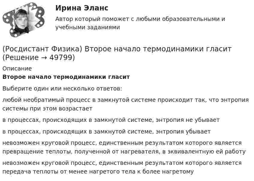      
            Описание
            Второе начало термодинамики гласитВыберите один или несколько ответов:любой необратимый процесс в замкнутой системе происходит так, что энтропия системы при этом возрастает в процессах, происходящих в замкнутой системе, энтропия не убывает в процессах, происходящих в замкнутой системе, энтропия убывает невозможен круговой процесс, единственным результатом которого является превращение теплоты, полученной от нагревателя, в эквивалентную ей работу невозможен круговой процесс, единственным результатом которого является передача теплоты от менее нагретого тела к более нагретому   
            
            
            (Росдистант / Физика / Вступительный) Энергия магнитного поля выражается формулой:(Росдистант Физика) Второе начало термодинамики гласит(Росдистант Физика) Второй закон внешнего фотоэффекта гласит:(Росдистант Физика) Второй постулат Бора формулируется следующим образом:(Росдистант Физика) В трех одинаковых сосудах находится одинаковое количество газа, причем T1 > T2 > T3 ... Для этих функций верными являются утверждения, что (Росдистант Физика) В чем заключается гипотеза де Бройля?(Росдистант Физика) В чем заключается гипотеза Планка?(Росдистант / Физика / Вступительный) Электрическим током называется:(Росдистант / Физика / Вступительный) Электрическое сопротивление на участке цепи, вольт-амперная характеристика которого приведена на рисунке, равно:(Росдистант / Физика / Вступительный) Электродвижущая сила определяется по формуле:(Росдистант / Физика / Вступительный) Электроемкость каждого конденсатора равна 1 пФ. Общая электроемкость батареи конденсаторов (ответ выразить с точностью до сотых долей пФ):(Росдистант / Физика / Вступительный) Электроемкость каждого конденсатора равна 1 пФ. Общая электроемкость батареи конденсаторов равна:(Росдистант / Физика / Вступительный) Электроемкость каждого конденсатора равна 1 пФ. Общая электроемкость батареи конденсаторов равна (ответ выразить с точностью до сотых долей пФ):(Росдистант / Физика / Вступительный) Электроемкостью конденсатора называется: