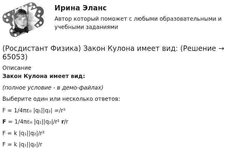    
            Описание
            Закон Кулона имеет вид:(полное условие - в демо-файлах)Выберите один или несколько ответов:F = 1/4πε₀ |q₁||q₂| =/r²F = 1/4πε₀ |q₁||q₂|/r² r/rF = k |q₁||q₂|/r²F = k |q₁||q₂|/r   
            
            
            (Росдистант Физика) Закон Кулона гласит:(Росдистант Физика) Закон Кулона имеет вид:(Росдистант Физика) Закон Ома для замкнутой цепи гласит:(Росдистант Физика) Закон, описывающий явление взаимной индукции, имеет вид:(Росдистант Физика) Закон полного тока для магнитного поля в вакууме определяется выражением:(Росдистант Физика) Закон равномерного распределения энергии по степеням свободы молекул гласит(Росдистант Физика) Закон смещения Вина имеет вид:(Росдистант Физика) Зависимость давления от высоты для изотермической атмосферы описывается барометрической формулой  p(h) = p₀ exp(-m₀gh/kT).  Для этой зависимости справедливы следующие утверждения.(Росдистант Физика) Зависимость кинетической энергии тела от его скорости задана графиком.(Росдистант Физика) Задано уравнение движения точки: x = 2 sin (p/2 Ч t + p/4) см. Определите максимальную скорость точки.(Росдистант Физика) Задерживающее напряжение – это напряжение, при котором(Росдистант Физика) Закон Био – Савара – Лапласа позволяет рассчитать(Росдистант Физика) Закон Брюстера имеет вид:(Росдистант Физика) Закон всемирного тяготения гласит: между любыми двумя материальными точками действует