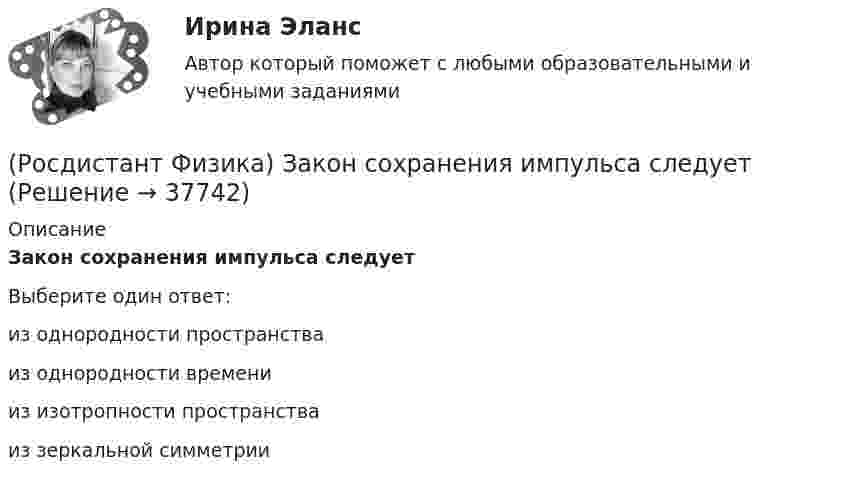      
          Описание
          Закон сохранения импульса следуетВыберите один ответ:из однородности пространства из однородности времени из изотропности пространства из зеркальной симметрии  
            
            
            (Росдистант Физика) Закон смещения Вина имеет вид:(Росдистант Физика) Закон сохранения импульса следует(Росдистант Физика) Закон Стефана-Больцмана имеет вид:(Росдистант Физика) Закон электромагнитной индукции Фарадея имеет вид:(Росдистант Физика) Зарядовое число Z ядра совпадает  (Росдистант Физика) Зарядовое число Z ядра характеризуется(Росдистант Физика) Заряды, расположенные в вершинах квадрата со стороной а, равны по модулю.(Росдистант Физика) Закон всемирного тяготения гласит: между любыми двумя материальными точками действует(Росдистант Физика) Закон Кирхгофа имеет вид:(Росдистант Физика) Закон Кулона гласит:(Росдистант Физика) Закон Кулона имеет вид:(Росдистант Физика) Закон Ома для замкнутой цепи гласит:(Росдистант Физика) Закон, описывающий явление взаимной индукции, имеет вид:(Росдистант Физика) Закон полного тока для магнитного поля в вакууме определяется выражением: