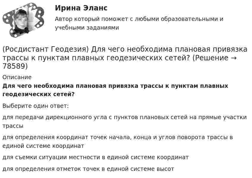      
            Описание
            Для чего необходима плановая привязка трассы к пунктам плавных геодезических сетей?Выберите один ответ:для передачи дирекционного угла с пунктов плановых сетей на прямые участки трассы для определения координат точек начала, конца и углов поворота трассы в единой системе координат для съемки ситуации местности в единой системе координат для определения отметок точек в единой системе высот    
            
            
            (Росдистант Геодезия) Для чего необходима высотная привязка трассы к реперам высотных геодезических сетей?(Росдистант Геодезия) Для чего необходима плановая привязка трассы к пунктам плавных геодезических сетей?(Росдистант Геодезия) Для чего производится ориентировка лимба на станции перед началом угловых измерений при тахеометрической съемке по способу полярных координат?(Росдистант Геодезия) До каких значений выписываются из журнала отметки на вершины квадратов и плюсовые точки при составлении топографических планов?(Росдистант Геодезия) Замкнутый теодолитный ход – это:(Росдистант Геодезия) Измеряют превышение между двумя точками по способу «из середины». Отсчёт по заданной рейке, по черной стороне, составил “2732”, по передней чёрной «0568». Абсолютная отметка Н2 первой точки 82,364 м. Вычислите отметку в(Росдистант Геодезия) Из представленных ниже четырех рисунков абриса назовите форму рельефа «хребет»:(Росдистант Геодезия) Государственная высотная геодезическая сеть делится:(Росдистант Геодезия) Государственная геодезическая сеть II класса создаётся в виде:(Росдистант Геодезия) Государственные геодезические высотные сети I и II классов создаются в виде:(Росдистант Геодезия) Грунтовый репер – железобетонный пилон с сечением 16х16 см., устанавливают в бетонной плите ниже глубины промерзания:(Росдистант Геодезия) Длина сторон в теодолитных ходах должна быть:(Росдистант Геодезия) Для каких линейных сооружений наиболее важным являются высотные параметры?(Росдистант Геодезия) Для каких сооружений линейного типа наиболее важным являются плановые параметры?