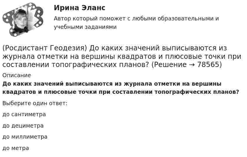      
            Описание
            До каких значений выписываются из журнала отметки на вершины квадратов и плюсовые точки при составлении топографических планов?Выберите один ответ:до сантиметра до дециметра до миллиметра до метра    
            
            
            (Росдистант Геодезия) Для чего производится ориентировка лимба на станции перед началом угловых измерений при тахеометрической съемке по способу полярных координат?(Росдистант Геодезия) До каких значений выписываются из журнала отметки на вершины квадратов и плюсовые точки при составлении топографических планов?(Росдистант Геодезия) Замкнутый теодолитный ход – это:(Росдистант Геодезия) Измеряют превышение между двумя точками по способу «из середины». Отсчёт по заданной рейке, по черной стороне, составил “2732”, по передней чёрной «0568». Абсолютная отметка Н2 первой точки 82,364 м. Вычислите отметку в(Росдистант Геодезия) Из представленных ниже четырех рисунков абриса назовите форму рельефа «хребет»:(Росдистант Геодезия) Интерполирование горизонталей между точками с известными отметками выполняется:(Росдистант Геодезия) Какая из приведенных формул для вычисления площади по координатам правильная?(Росдистант Геодезия) Государственные геодезические высотные сети I и II классов создаются в виде:(Росдистант Геодезия) Грунтовый репер – железобетонный пилон с сечением 16х16 см., устанавливают в бетонной плите ниже глубины промерзания:(Росдистант Геодезия) Длина сторон в теодолитных ходах должна быть:(Росдистант Геодезия) Для каких линейных сооружений наиболее важным являются высотные параметры?(Росдистант Геодезия) Для каких сооружений линейного типа наиболее важным являются плановые параметры?(Росдистант Геодезия) Для каких целей служит прибор ˝эклиметр˝?(Росдистант Геодезия) Для чего необходима высотная привязка трассы к реперам высотных геодезических сетей?