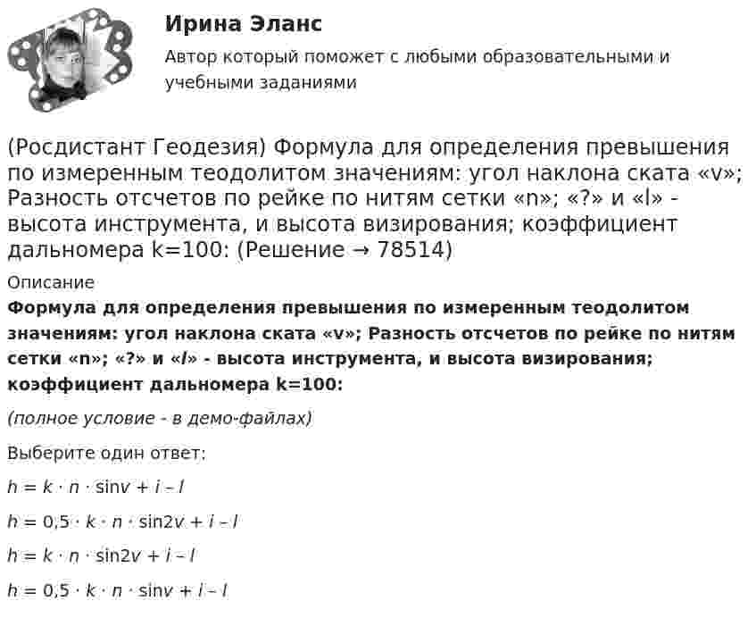     
            Описание
            Формула для определения превышения по измеренным теодолитом значениям: угол наклона ската «v»; Разность отсчетов по рейке по нитям сетки «n»; «?» и «l» - высота инструмента, и высота визирования; коэффициент дальномера k=100:(полное условие - в демо-файлах)Выберите один ответ:h = k · n · sinv + i – l h = 0,5 · k · n · sin2v + i – l h = k · n · sin2v + i – l h = 0,5 · k · n · sinv + i – l    
            
            
            (Росдистант Геодезия) Формула для вычисления непосредственно измеренного расстояния Д, если известно число передач ˝Р˝, число шпилек у заднего мерщика по окончании измерений ˝n˝, остаток ˝r˝. Комплект состоит из 11 шпилек, номинальная длина мерной(Росдистант Геодезия) Формула для определения превышения по измеренным теодолитом значениям: угол наклона ската «v»; Разность отсчетов по рейке по нитям сетки «n»; «?» и «l» - высота инструмента, и высота визирования; коэффициент дальномера k=100:(Росдистант Геодезия) Цель теодолитной съёмки:(Росдистант Геодезия) Чему равно расстояние «D», если отсчеты по нитяному дальномеру составили: по верхней нити сетки: 1370, по средней нити сетки: 1250, по нижней нити сетки: 1130(Росдистант Геодезия) Элевационный винт в уровенных нивелирах служит для:Росдистант. Геология. 8 Промежуточных теста (145 ответа) и Итоговый тест 40/40(Росдистант Геология) Артезианские воды по происхождению бывают ... или глубинного происхождения(Росдистант Геодезия) Точность угловых и линейных измерений в государственной геодезической плановой сети I класса:(Росдистант Геодезия) Трасса - это ..(Росдистант Геодезия) Углы в теодолитных ходах не должны быть:(Росдистант Геодезия) Угол поворота трассы - это:(Росдистант Геодезия) Установка зрительной трубы нивелира по глазу:(Росдистант Геодезия) Установка зрительной трубы по предмету:(Росдистант Геодезия) Формула для вычисления горизонтального проложения ?D? измеренного нитяным дальномером, где ?К? – коэффициент дальномера; ?n? – разность отсчётов по рейке, ?с? – постоянное слагаемое дальномера: