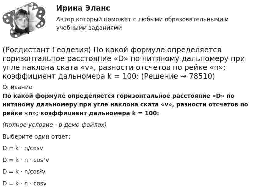     
            Описание
            По какой формуле определяется горизонтальное расстояние «D» по нитяному дальномеру при угле наклона ската «v», разности отсчетов по рейке «n»; коэффициент дальномера k = 100:(полное условие - в демо-файлах)Выберите один ответ:D = k · n/cosv D = k · n · cos²v D = k · n/cos²v D = k · n · cosv    
            
            
            (Росдистант Геодезия) По каким нитям берутся отсчеты по рейке при измерении расстояний на съемочные точки нитяным дальномером?(Росдистант Геодезия) По какой формуле определяется горизонтальное расстояние «D» по нитяному дальномеру при угле наклона ската «v», разности отсчетов по рейке «n»; коэффициент дальномера k = 100:(Росдистант Геодезия) Полная формула тригонометрического нивелирования: горизонтальное проложение – D, угол наклона скатов – v, высота инструмента – ?, высота визирования – l, поправка за кривизну Земли и рефракцию – f(Росдистант Геодезия) Поправки в вычисленные приращения координат вводят с обратным невязке знаком:(Росдистант Геодезия) Порядок взятия отсчётов на станции нивелирования по рейкам с двухсторонней (чёрной и красной) оцифровкой при измерении превышения между двумя точками. В начале берутся отсчеты:(Росдистант Геодезия) Последовательное нивелирование – это техническое нивелирование, которое выполняют:(Росдистант Геодезия) Построение высотных геодезических сетей:(Росдистант Геодезия) Отсчёт по нивелирной рейке состоит:(Росдистант Геодезия) Перед началом измерений как распределяют комплект шпилек между ˝передним˝ и ˝задним˝ мерщиками?(Росдистант Геодезия) Перед началом измерения линии между точками А и Б выполняют провешивание. В каком направлении идёт провешивание, если теодолит установлен в точке ˝А˝?(Росдистант Геодезия) Пикет- это..(Росдистант Геодезия) Плановые и высотные геодезические сети подразделяют на:(Росдистант Геодезия) Плановые параметры трассы:(Росдистант Геодезия) Плюсовыеточки. Их плановое положение определяется: