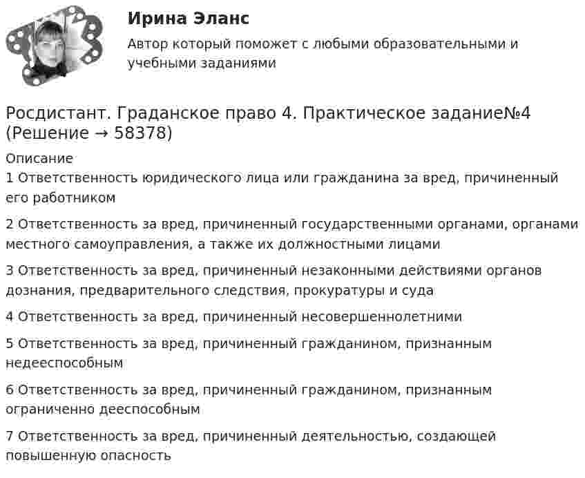     
            Описание
            1 Ответственность юридического лица или гражданина за вред, причиненный его работником2 Ответственность за вред, причиненный государственными органами, органами местного самоуправления, а также их должностными лицами3 Ответственность за вред, причиненный незаконными действиями органов дознания, предварительного следствия, прокуратуры и суда4 Ответственность за вред, причиненный несовершеннолетними 5 Ответственность за вред, причиненный гражданином, признанным недееспособным6 Ответственность за вред, причиненный гражданином, признанным ограниченно дееспособным7 Ответственность за вред, причиненный деятельностью, создающей повышенную опасность   
            
            
            [Росдистант] Государственный пожарный надзор (ПРАКТИЧЕСКИЕ ЗАДАНИЯ)Росдистант. Граданское право 4. Практическое задание№4[Росдистант] Гражданская оборона и мобилизационная работа (ИТОГОВЫЙ ТЕСТ)[Росдистант] Гражданская оборона и мобилизационная работа (ПРАКТИЧЕСКИЕ ЗАДАНИЯ)[Росдистант] Гражданская оборона и мобилизационная работа (ПРАКТИЧЕСКИЕ ЗАДАНИЯ)[Росдистант] Гражданская оборона и мобилизационная работа (ПРАКТИЧЕСКИЕ ЗАДАНИЯ)[Росдистант] Гражданская оборона и мобилизационная работа (ПРОМЕЖУТОЧНЫЕ ТЕСТЫ) Росдистант ТГУ 2023 г.(Росдистант Геология) ... характеризует наклонное залегание пластов горных пород(Росдистант Геология) ...- это глубокие канавы обчно с крутыми откосами.(Росдистант Геология) ... -это грязекаменные потоки, ваозникающие в результате выпадения ливней и при быстром таянии снега на склонах гор, которые движутся с большой скоростью и увлекают за собой как большие обломки, так и мелкие частицы(Росдистант Геология) ...- это обычно линейно вытянутые, очень подвижные зоны,   в которых активно проявляются процессы магнетизма(Росдистант Геология) ... -.это учение о строении земной коры, о геологических структурах и закономерностях их расположения и развития[Росдистант] Государственное регулирование деятельности юридических лиц (ПРАКТИЧЕСКОЕ ЗАДАНИЕ 1)[Росдистант] Государственное регулирование деятельности юридических лиц (ПРАКТИЧЕСКОЕ ЗАДАНИЕ 1)