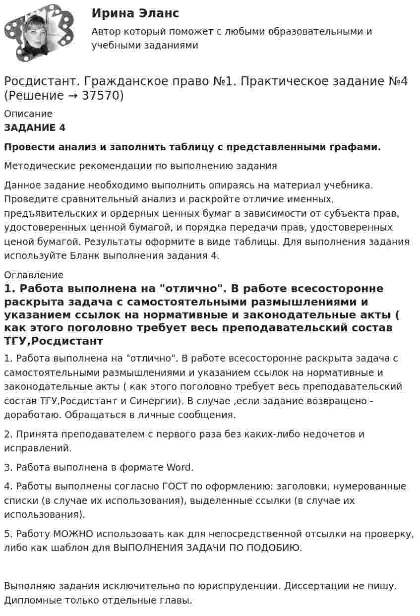     
          Описание
          ЗАДАНИЕ 4 Провести анализ и заполнить таблицу с представленными графами.Методические рекомендации по выполнению заданияДанное задание необходимо выполнить опираясь на материал учебника. Проведите сравнительный анализ и раскройте отличие именных, предъявительских и ордерных ценных бумаг в зависимости от субъекта прав, удостоверенных ценной бумагой, и порядка передачи прав, удостоверенных ценой бумагой. Результаты оформите в виде таблицы. Для выполнения задания используйте Бланк выполнения задания 4.   
          Оглавление
          1. Работа выполнена на отлично. В работе всесосторонне раскрыта задача с самостоятельными размышлениями и указанием ссылок на нормативные и законодательные акты ( как этого поголовно требует весь преподавательский состав ТГУ,Росдистант и Синергии). В случае ,если задание возвращено - доработаю. Обращаться в личные сообщения.2. Принята преподавателем с первого раза без каких-либо недочетов и исправлений.3. Работа выполнена в формате Word.4. Работы выполнены согласно ГОСТ по оформлению: заголовки, нумерованные списки (в случае их использования), выделенные ссылки (в случае их использования).5. Работу МОЖНО использовать как для непосредственной отсылки на проверку, либо как шаблон для ВЫПОЛНЕНИЯ ЗАДАЧИ ПО ПОДОБИЮ.Выполняю задания исключительно по юриспруденции. Диссертации не пишу. Дипломные только отдельные главы.	 
            
            
            [Росдистант] Гражданское право (9619) (контрольная работа, практические задания)Росдистант. Гражданское право №1. Практическое задание №4[Росдистант] Гражданское процессуальное право (гражданский процесс) 2 (ПРАКТИЧЕСКИЕ ЗАДАНИЯ 1, 2, 3, 4, 5, 6) Росдистант ТГУ[Росдистант] Гражданское процессуальное право (гражданский процесс) 2 (ПРОМЕЖУТОЧНЫЕ ТЕСТЫ) Росдистант ТГУ(Росдистант) Дана точка в прямоугольной системе координат M(0; -2). Её полярные координаты равны …(Росдистант) Дана точка в прямоугольной системе координат M(0; 5). Её полярные координаты равны …(Росдистант) Дана точка в прямоугольной системе координат M(1; 0). Её полярные координаты равны …Росдистант. Гражданское право 2. Практическое задание 4[Росдистант] Гражданское право 2 (тесты, вопросы, ответы)[Росдистант] Гражданское право 3 (308) (промежуточные и итоговый тесты, вопросы, ответы)Росдистант. Гражданское право 4 задания[Росдистант] Гражданское право 4 (итоговый тест, вопросы, ответы)[Росдистант] Гражданское право 4 (контрольная работа, практические задания)Росдистант. Гражданское право 4. Практическое задание №1