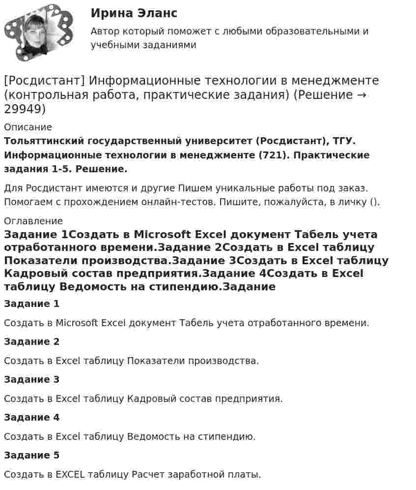     
          Описание
          Тольяттинский государственный университет (Росдистант), ТГУ. Информационные технологии в менеджменте (721). Практические задания 1-5. Решение.Для Росдистант имеются и другие  Пишем уникальные работы под заказ. Помогаем с прохождением онлайн-тестов. Пишите, пожалуйста, в личку (). 
          Оглавление
          Задание 1Создать в Microsoft Excel документ Табель учета отработанного времени.Задание 2Создать в Excel таблицу Показатели производства.Задание 3Создать в Excel таблицу Кадровый состав предприятия.Задание 4Создать в Excel таблицу Ведомость на стипендию.Задание 5Создать в EXCEL таблицу Расчет заработной платы. 
            
            
            [Росдистант]Информационно-измерительная техника в электроэнергетике.Росдистант ТГУ 2022г[Росдистант] Информационные технологии в менеджменте (контрольная работа, практические задания)[Росдистант] Информационные технологии в менеджменте (промежуточные и итоговый тесты, вопросы, ответы)[Росдистант] Информационные технологии в профессиональной деятельности (тесты, вопросы, ответы)[Росдистант] Информационные технологии в психологии (тесты, вопросы, ответы)[Росдистант] Информационные технологии в сфере безопасности (контрольная работа, практические задания)Росдистант. Информационные технологии в сфере безопасности. Практические работы.[Росдистант]Информатика.ПРАКТИЧЕСКОЕ ЗАДАНИЕ 1.Росдистант ТГУ 2023г [Росдистант]Информатика.ПРАКТИЧЕСКОЕ ЗАДАНИЕ 2.Росдистант ТГУ 2023г [Росдистант]Информатика.ПРАКТИЧЕСКОЕ ЗАДАНИЕ 3.Росдистант ТГУ 2023г [Росдистант] Информационная безопасность (667) (промежуточные и итоговый тесты, вопросы, ответы)[Росдистант] Информационная безопасность.Итоговый тест Росдистант ТГУ 2022г (Росдистант) Информационная безопасность. Ответы на тесты по курсу[Росдистант] Информационное право (2846) (контрольная работа, практические задания)
