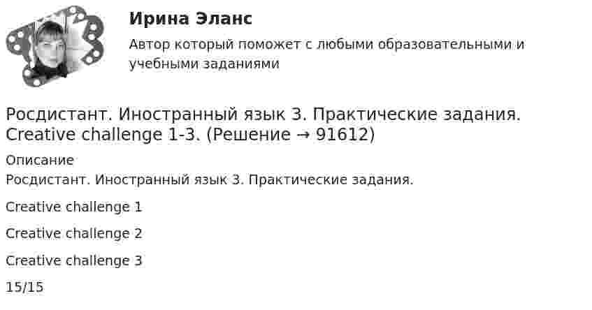     
            Описание
            Росдистант. Иностранный язык 3. Практические задания.Creative challenge 1Creative challenge 2Creative challenge 315/15   
            
            
            [Росдистант] Иностранный язык 3 (контрольная работа, практические задания)Росдистант. Иностранный язык 3. Практические задания. Creative challenge 1-3.(Росдистант) Иностранный язык 3 (тесты, Lanuage in Use, Listening, Reading)(Росдистант) Иностранный язык 3 (тесты, Lanuage in Use, Listening, Reading)РОСДИСТАНТ Иностранный язык 43 vocabulary and grammar test, reading tasks, videoРОСДИСТАНТ.Иностранный язык 4.Language in Use 1-3.Росдистант. Иностранный язык 4. Module 1. Generation Gap. Video tasks 1.Росдистант. Иностранный язык 3. Module 2. Travels that broaden our minds. Video 2.Росдистант. Иностранный язык 3. Module 3. When in Rome, do as the Romans do: culture clashes. Reading tasks 3.Росдистант. Иностранный язык 3. Module 3. When in Rome, do as the Romans do: culture clashes. Video 3.Росдистант Иностранный язык 3 Test 1Росдистант Иностранный язык 3 Test 2Росдистант Иностранный язык 3 Test 3РОСДИСТАНТ Иностранный язык 3 vocabulary and grammar test, reading tasks, video